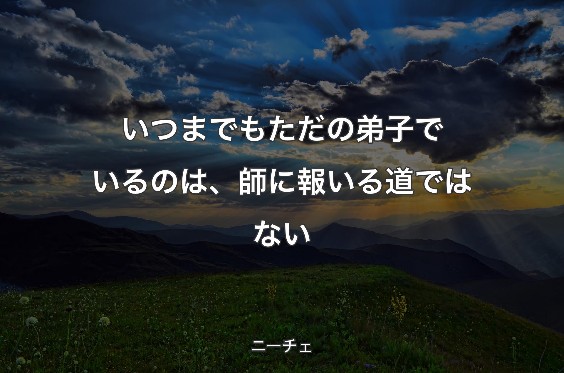 いつまでもただの弟子でいるのは、師に報いる道ではない - ニーチェ