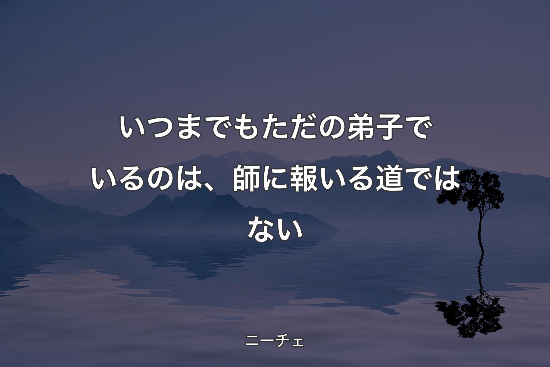 【背景4】いつまでもただの弟子でいるのは、師に報いる道では�ない - ニーチェ