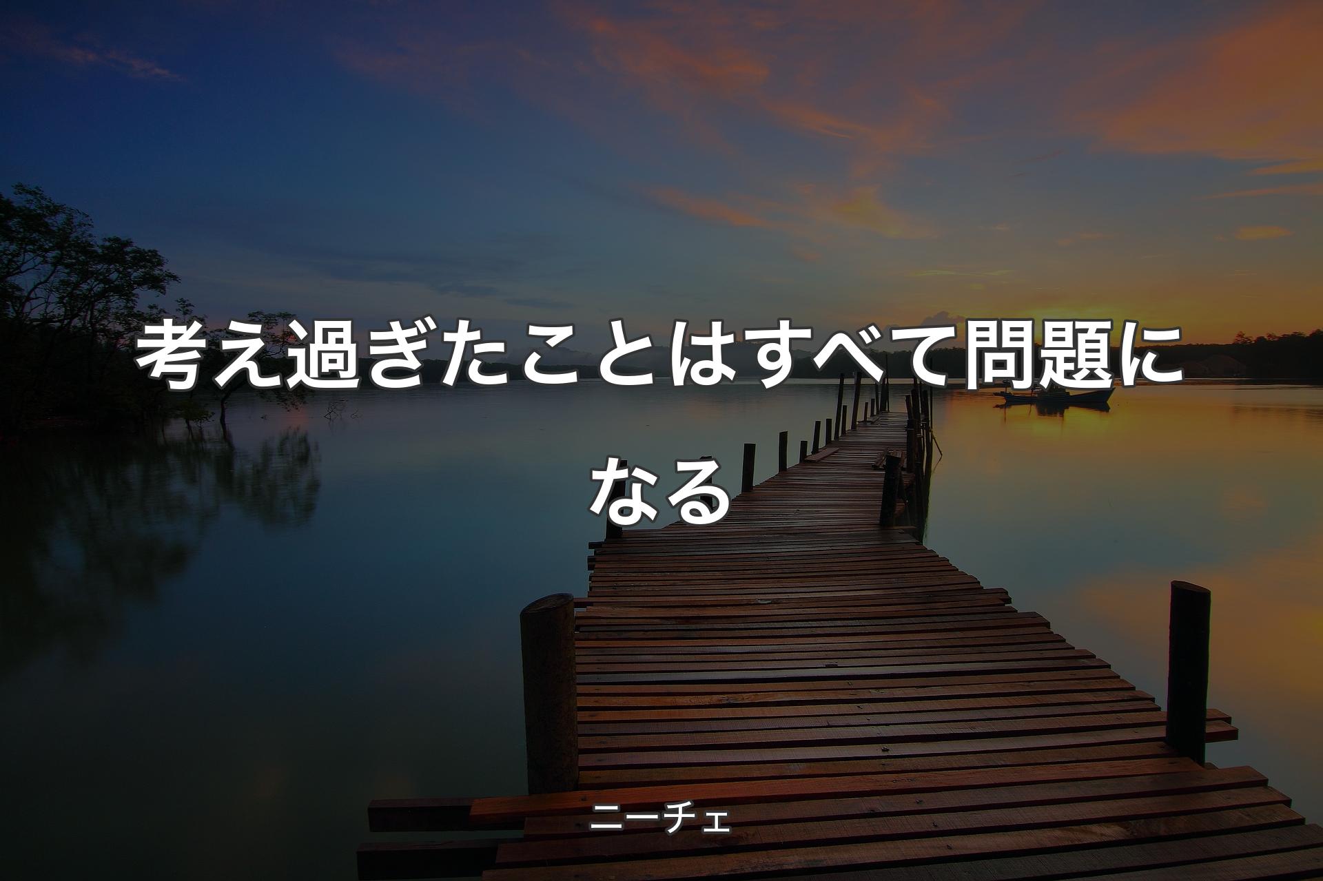 考え過ぎたことはすべて問題になる - ニーチェ