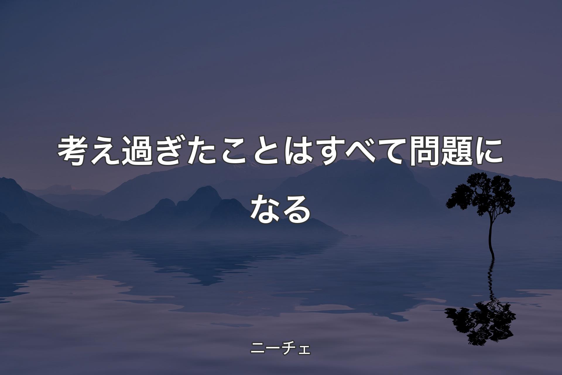 考え過ぎたことはすべて問題になる - ニーチェ