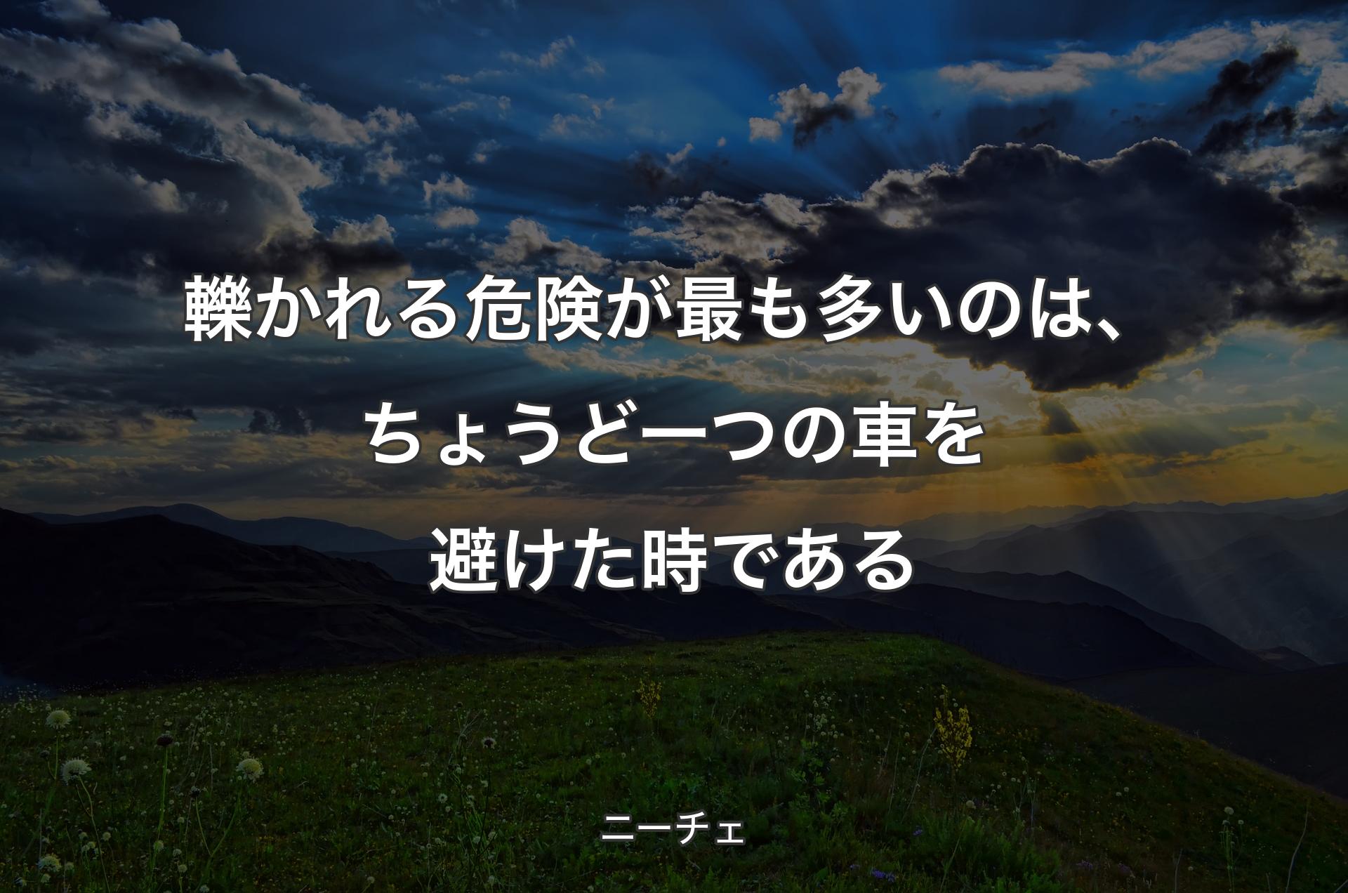 轢かれる危険が最も多いのは、ちょうど一つの車を避けた時である - ニーチェ