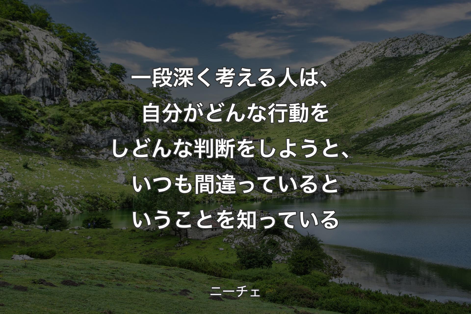 一段深く考える人は、自分がどんな行動をしどんな判断をしようと、いつも間違っているということを知っている - ニーチェ