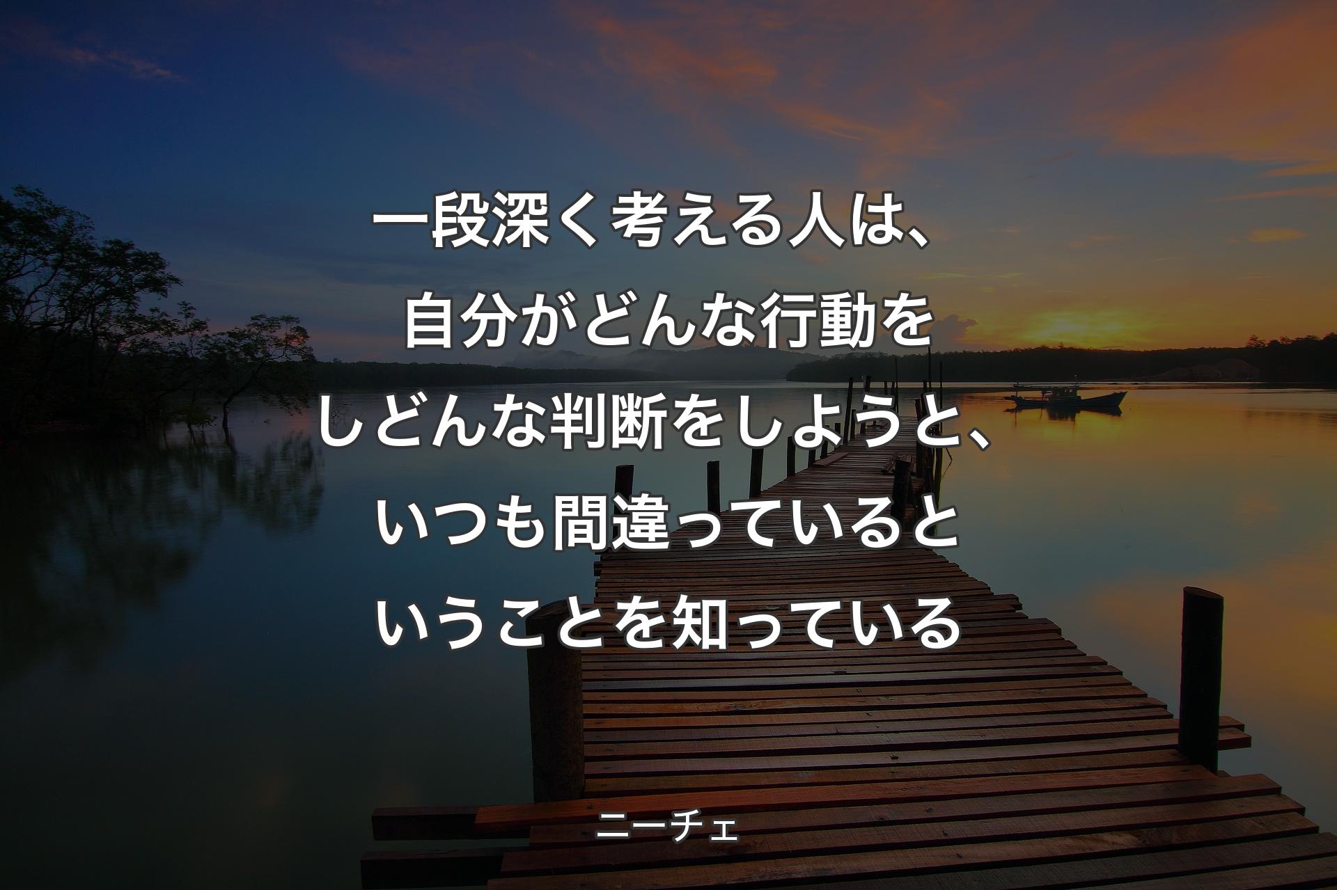 一段深く考える人�は、自分がどんな行動をしどんな判断をしようと、いつも間違っているということを知っている - ニーチェ