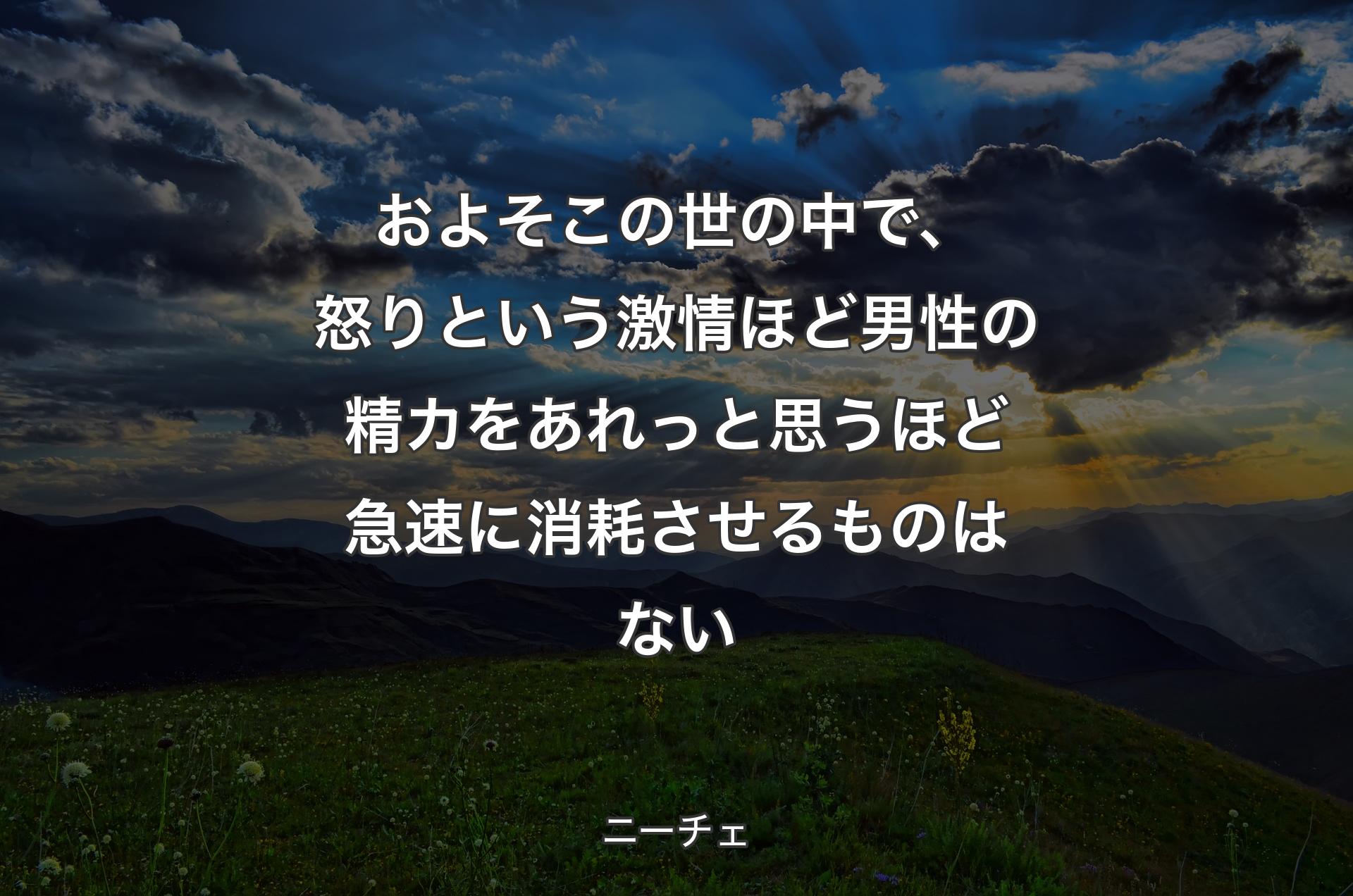 およそこの世の中で、怒りという激情ほど男性の精カをあれっと思うほど急速に消耗させるものはない - ニーチェ