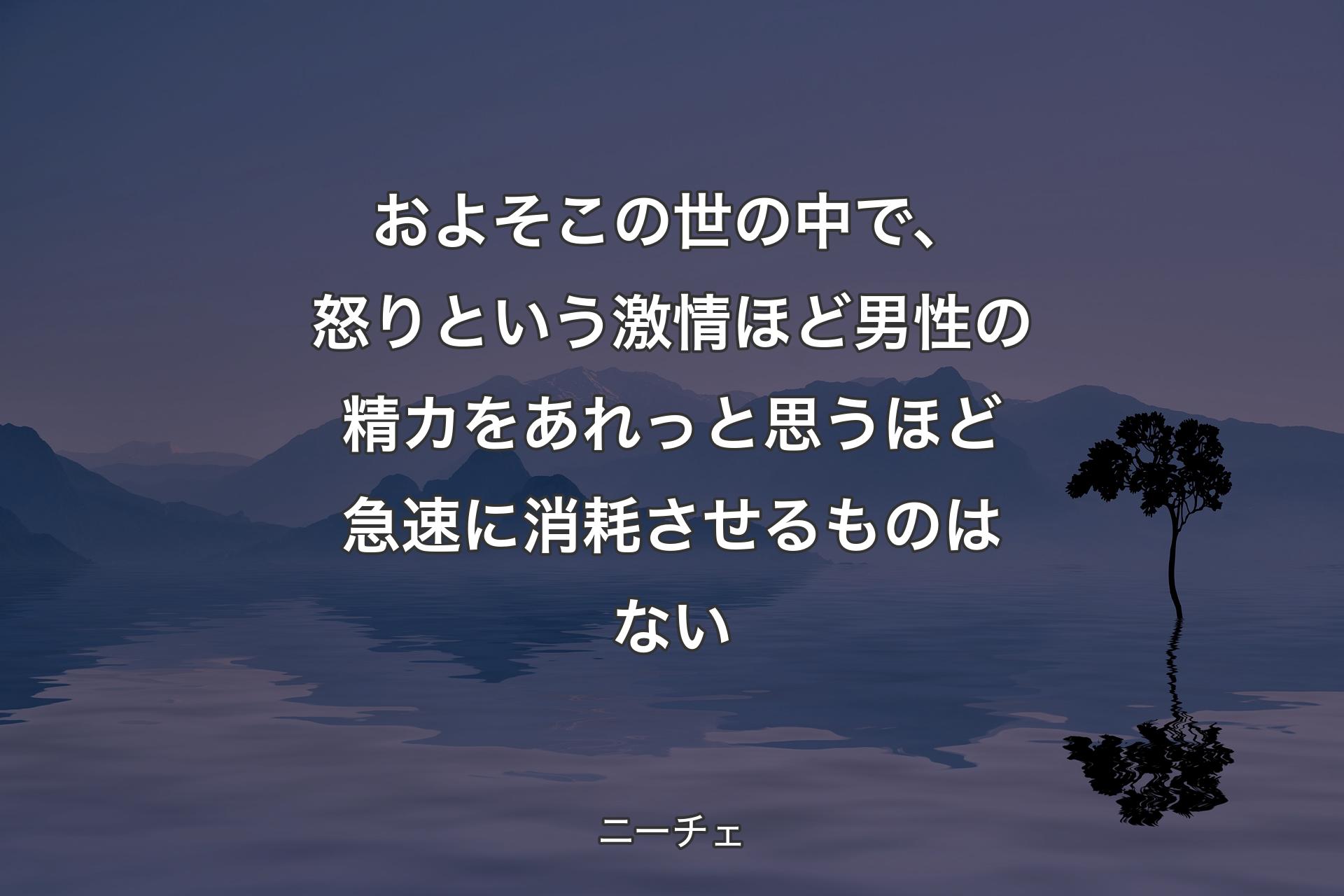 【背景4】およそこの世の中で、怒りという激情ほど男性の精カをあれっと思うほど急速に消耗させるものはない - ニーチェ