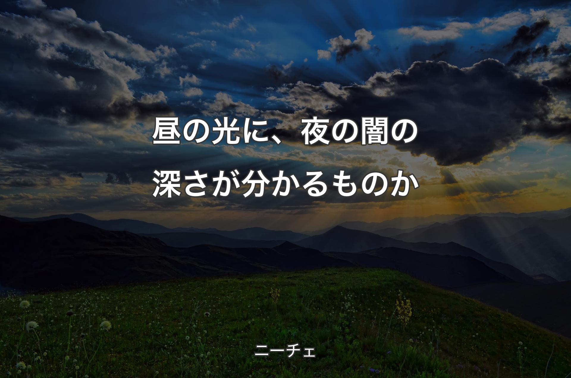 昼の光に、夜の闇の深さが分かるものか - ニーチェ