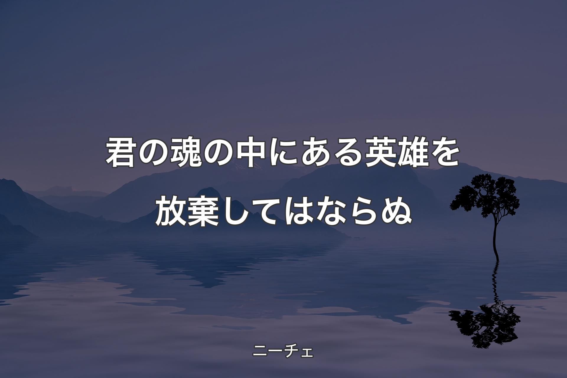 君の魂の中にある英雄を放棄してはならぬ - ニーチェ