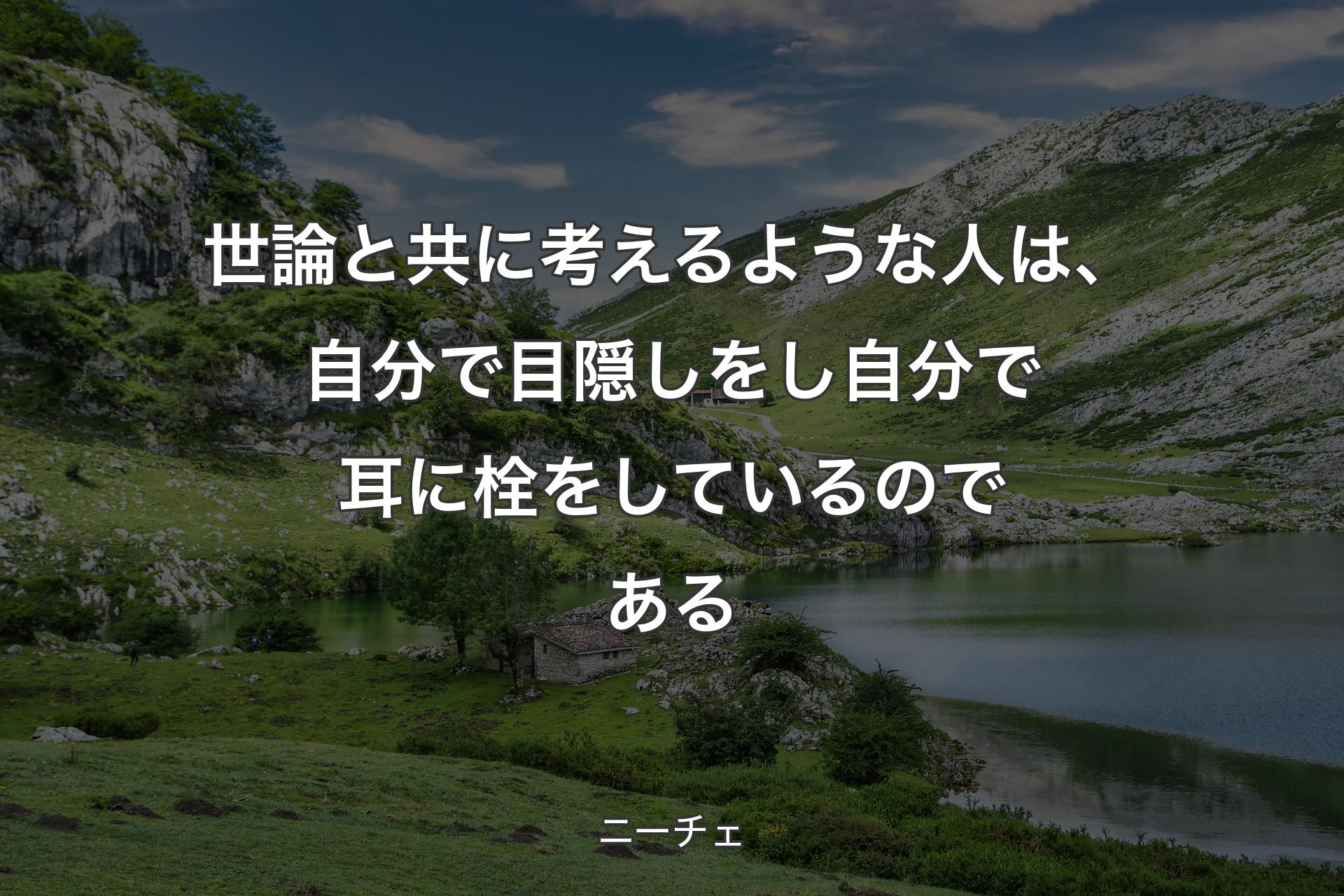 【背景1】世論と共に考えるような人は、自分で目隠しをし自分で耳に栓をしているのである - ニーチェ