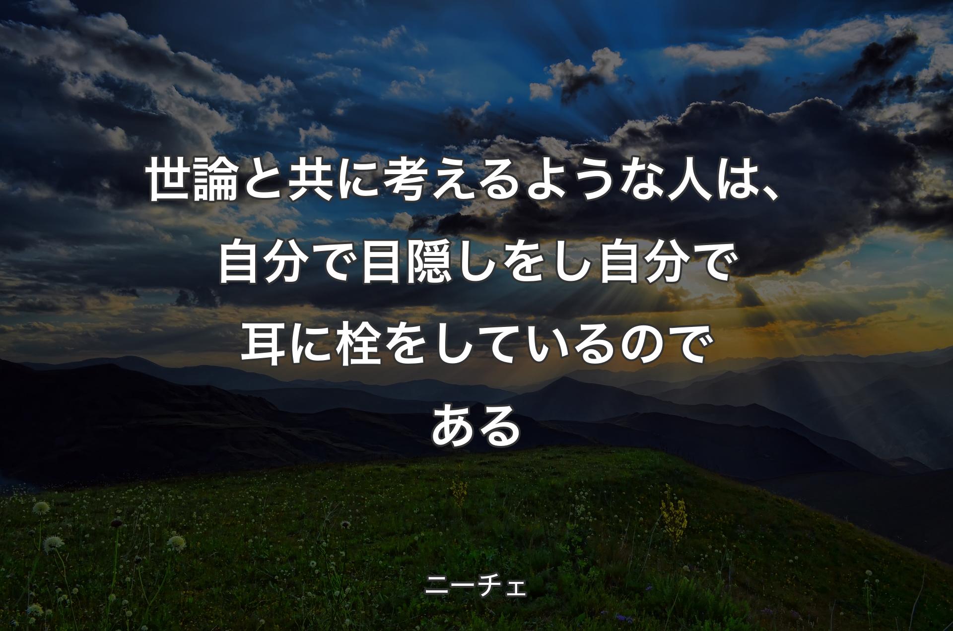 世論と共に考えるような人は、自分で目隠しをし自分で耳に栓をしているのである - ニーチェ