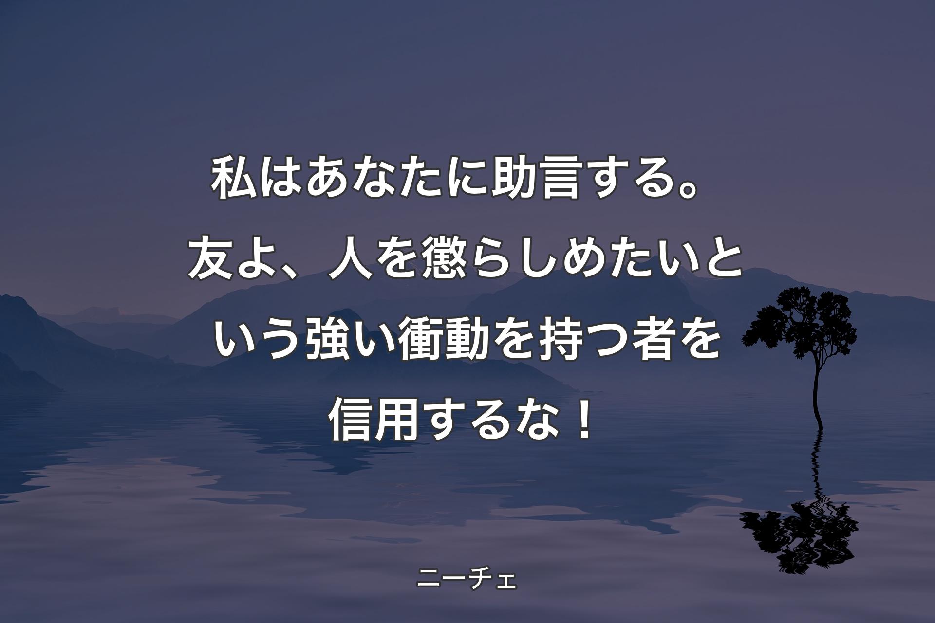 【背景4】私はあなたに助言する。友よ、人を懲らしめたいという強い衝動を持つ者を信用するな！ - ニーチェ