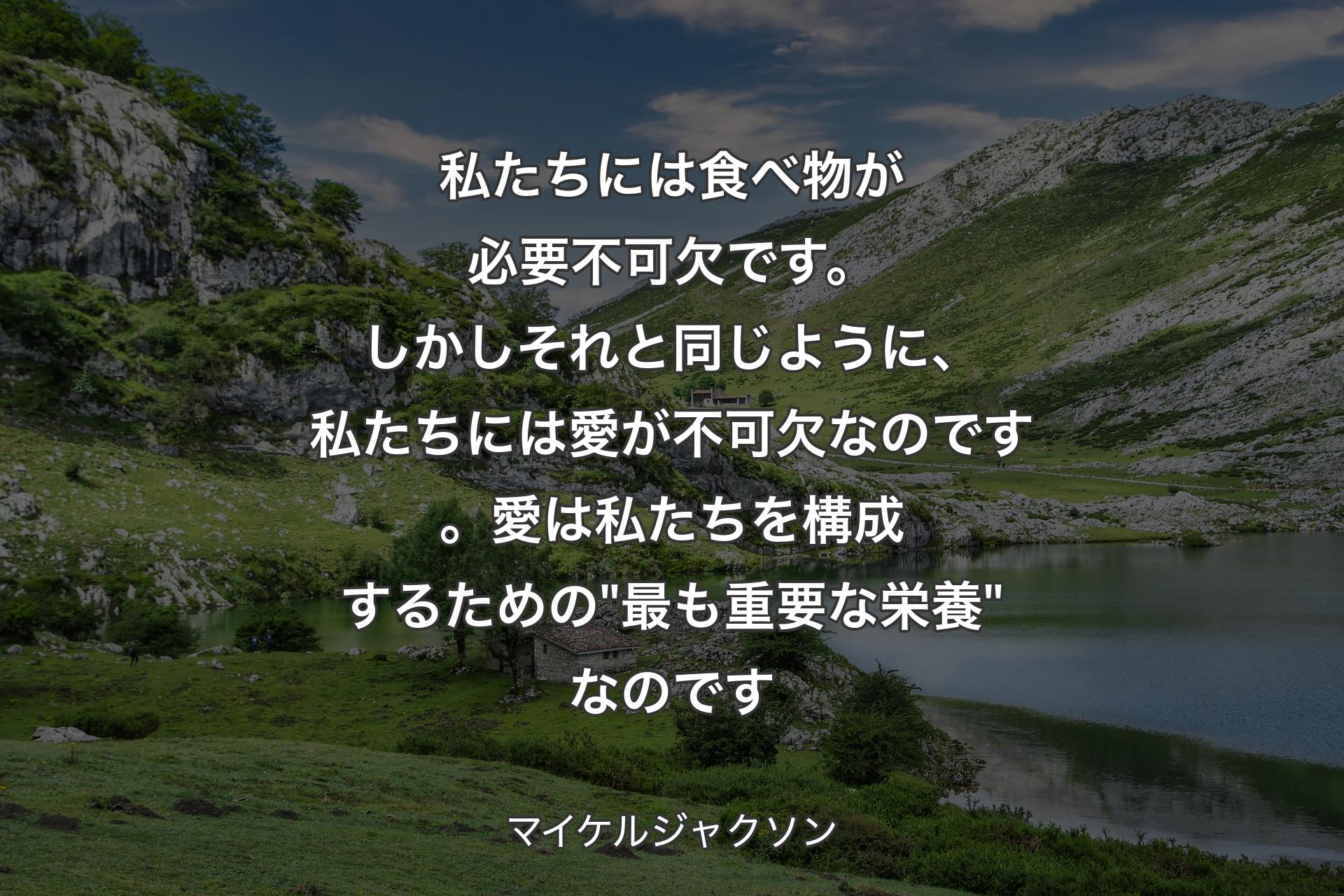 【背景1】私たちには食べ物が必要不可欠です。しかしそれと同じように、私たちには愛が不可欠なのです。愛は私たちを構成するための "最も重要な栄養" なのです - マイケルジャクソン