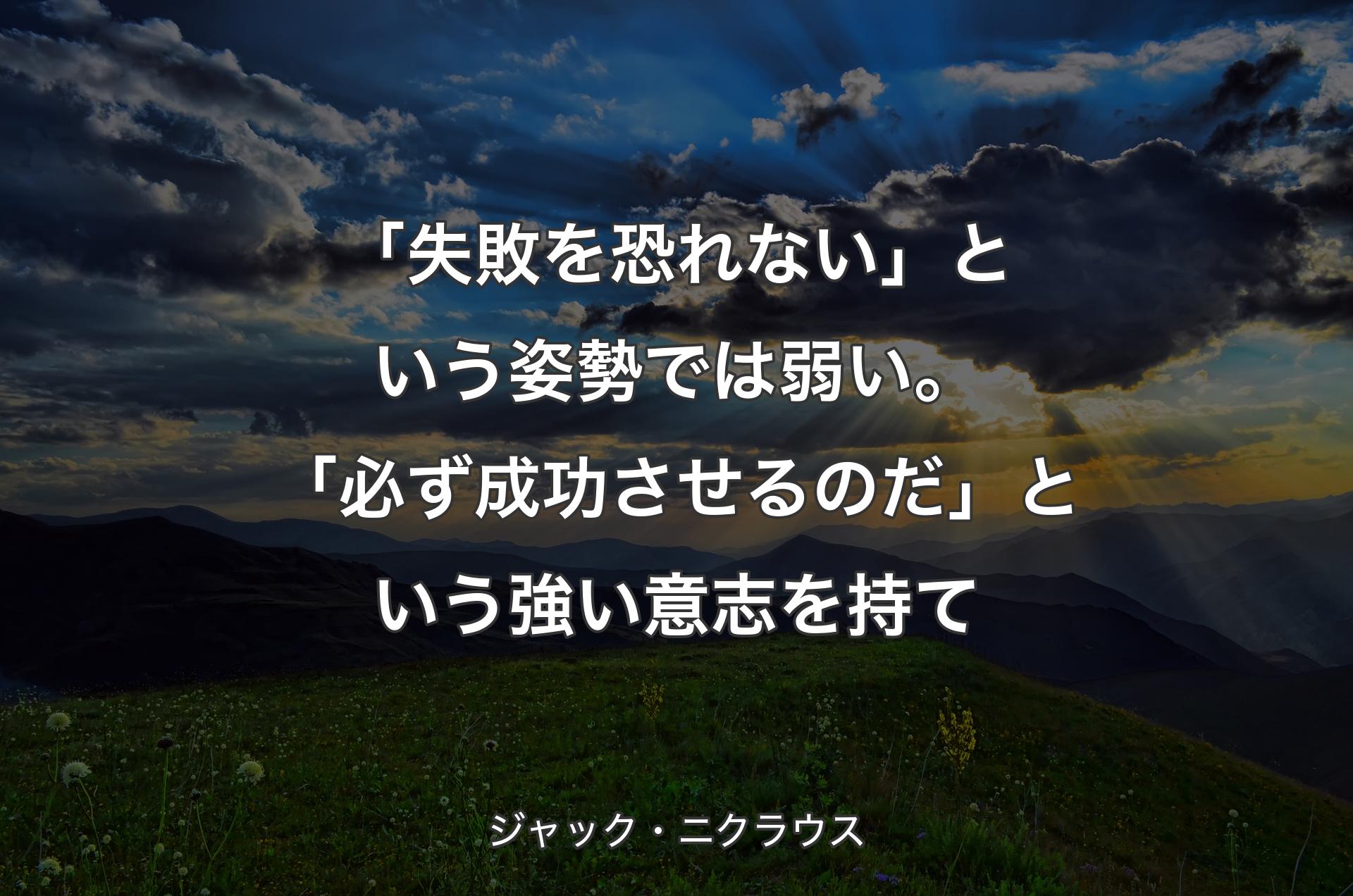 「失敗を恐れない」という姿勢では弱い。「必ず成功させるのだ」という強い意志を持て - ジャック・ニクラウス