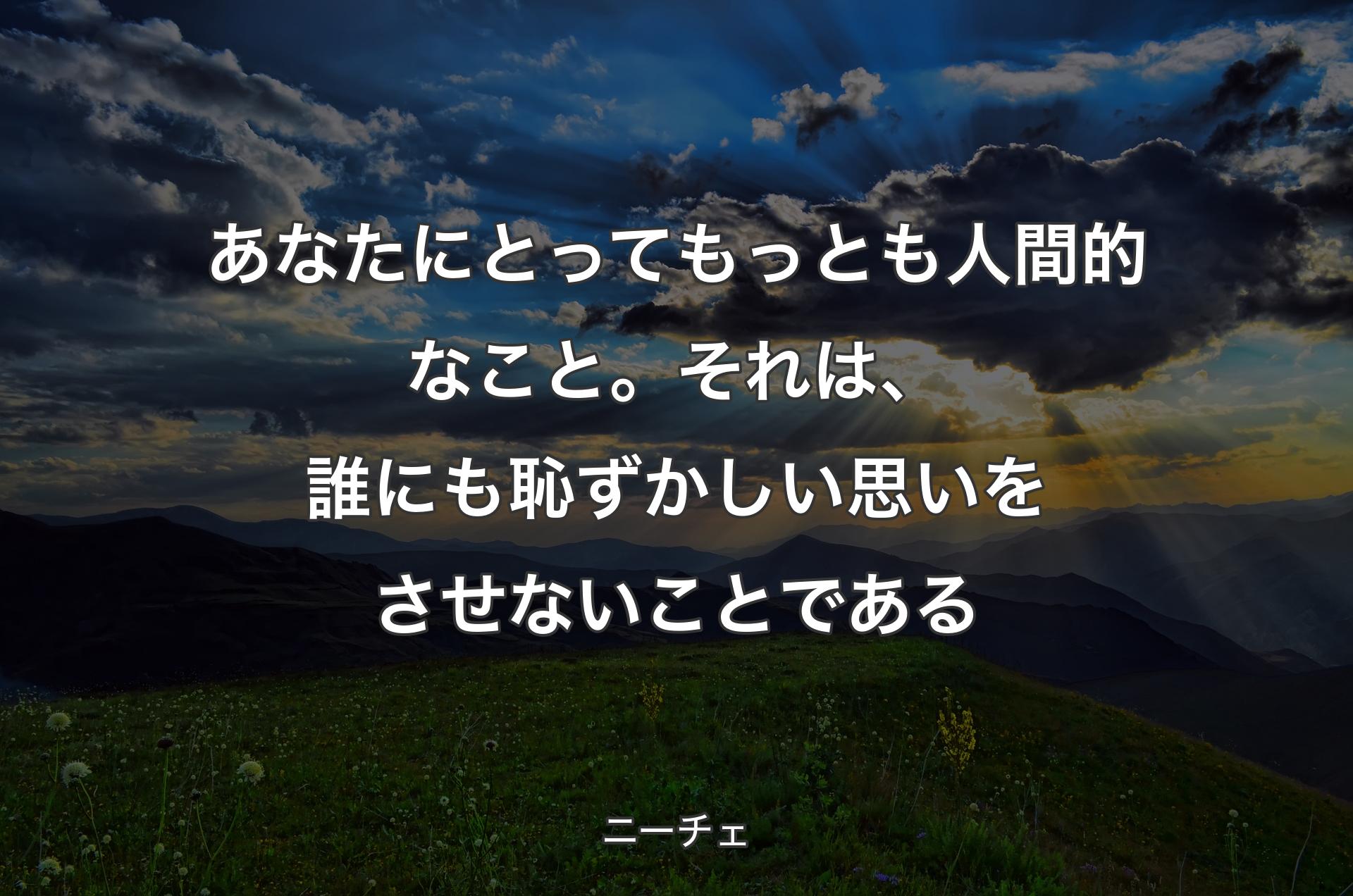 あなたにとってもっとも人間的なこと。それは、誰にも恥ずかしい思いをさせないことである - ニーチェ