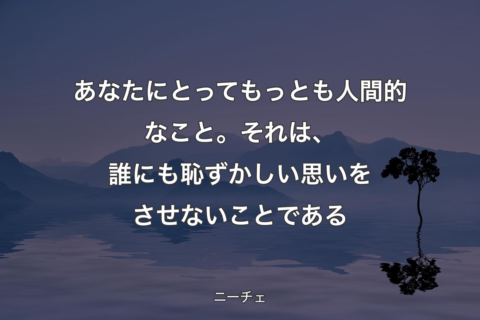 【背景4】あなたにとってもっとも人間的なこと。それは、誰にも恥ずかしい思いをさせないことである - ニーチェ