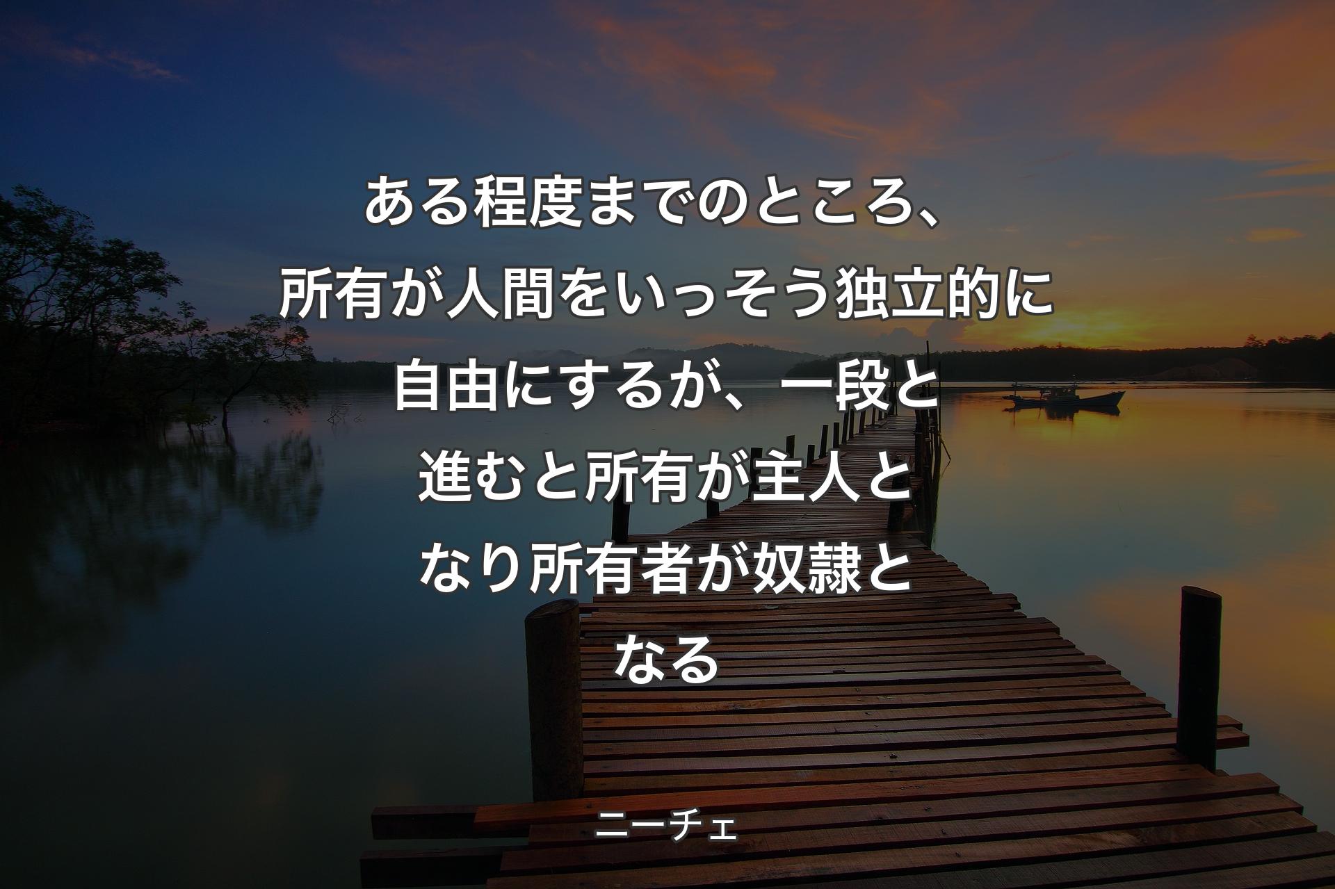 ある程度までのところ、所有が人間をいっそう独立的に自由にするが、一段と進むと所有が主人となり所有者が奴隷となる - ニーチェ