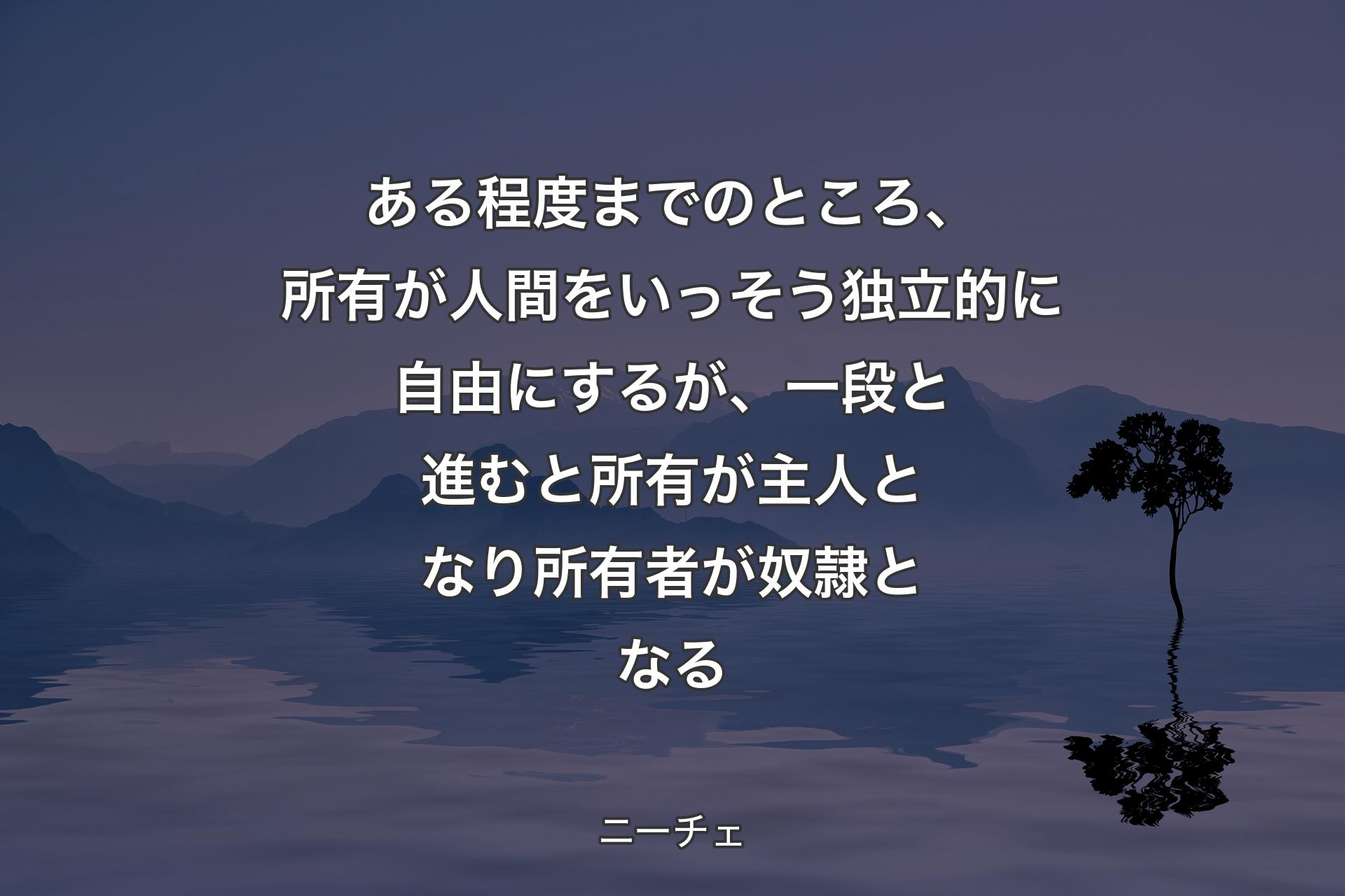 ある程度までのところ、所有が人間をいっそう独立的に自由にするが、一段と進むと所有が主人となり所有者が奴隷となる - ニーチェ