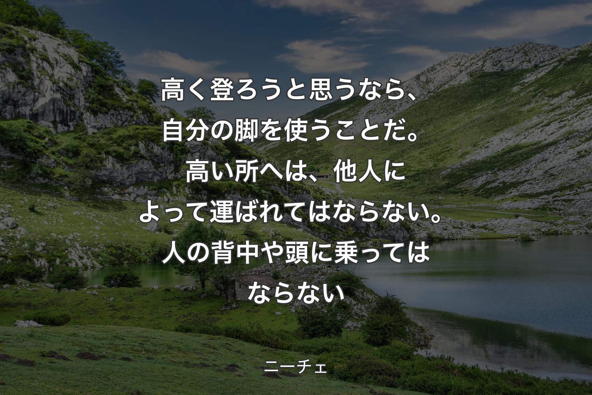 【背景1】高く登ろうと思うなら、自分の脚を使うことだ。高い所へは、他人によって運ばれてはならない。人の背中や頭に乗ってはならない - ニーチェ