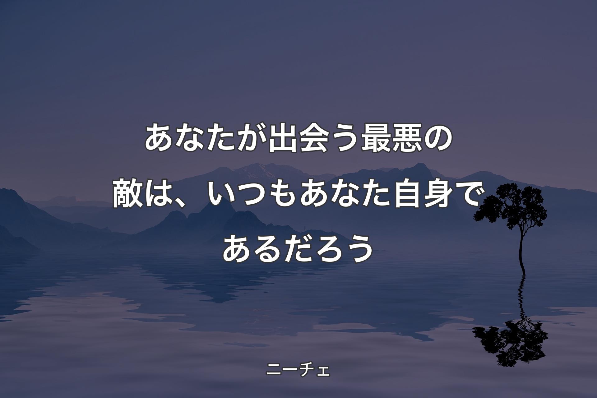 あなたが出会う最悪の敵は、いつもあなた自身であるだろう - ニーチェ