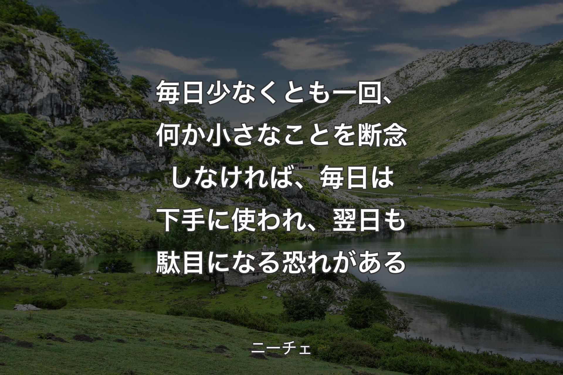 毎日少なくとも一回、何か小さなことを断念しなければ、毎日は下手に使われ、翌日も駄目になる恐れがある - ニーチェ