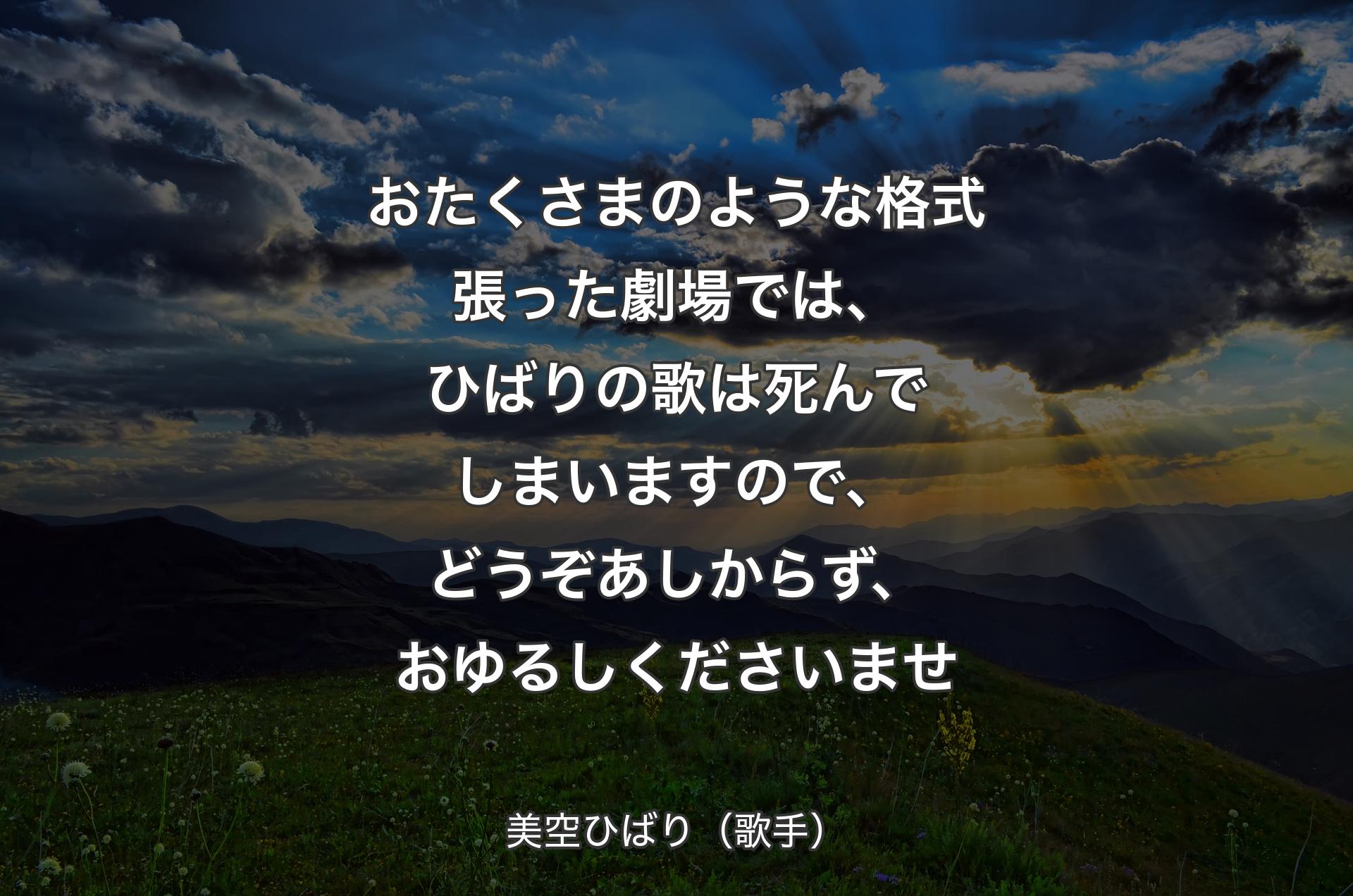 おたくさまのような格式張った劇場では、ひばりの歌は死んでしまいますので、どうぞあしからず、おゆるしくださいませ - 美空ひばり（歌手）