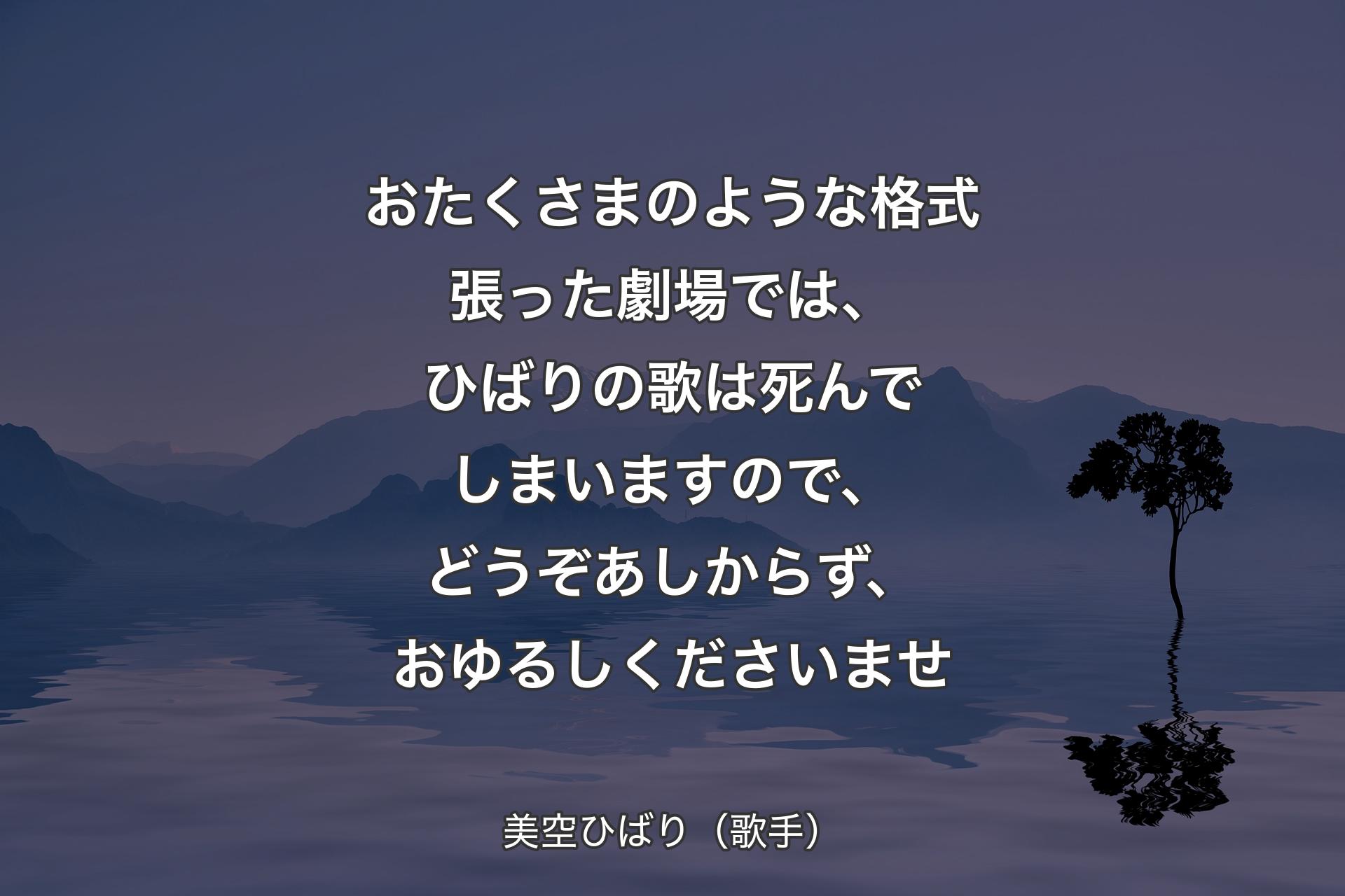 【背景4】おたくさまのような格式張った劇場では、ひばりの歌は死んでしまいますので、どうぞあしからず、おゆるしくださいませ - 美空ひばり（歌手）