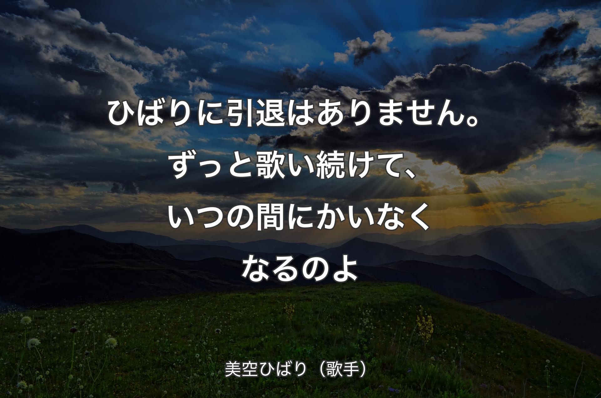 ひばりに引退はありません。ずっと歌い続けて、いつの間にかいなくなるのよ - 美空ひばり（歌手）