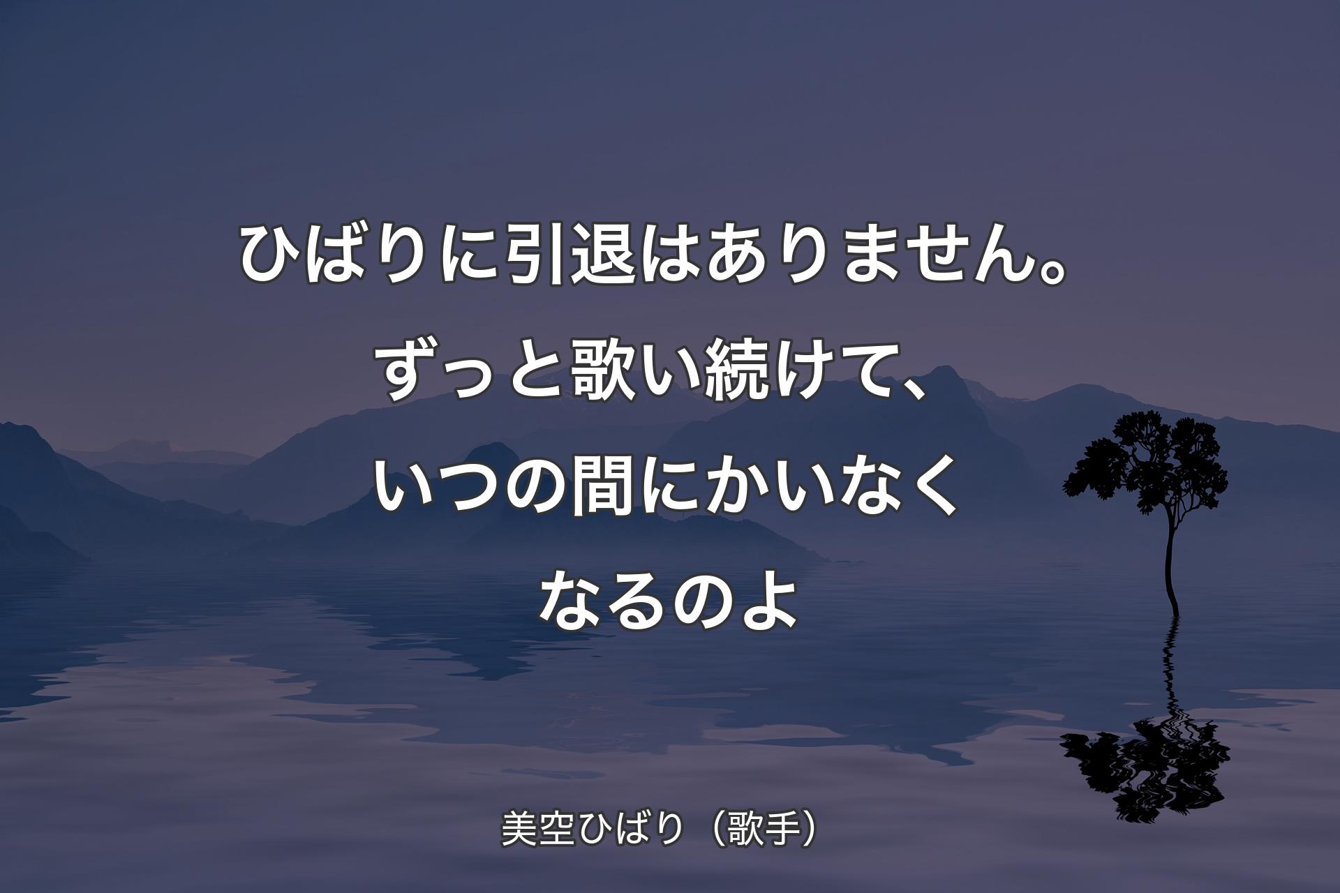 【背景4】ひばりに引退はありません。ずっと歌い続けて、いつの間にかいなくなるのよ - 美空ひばり（歌手）