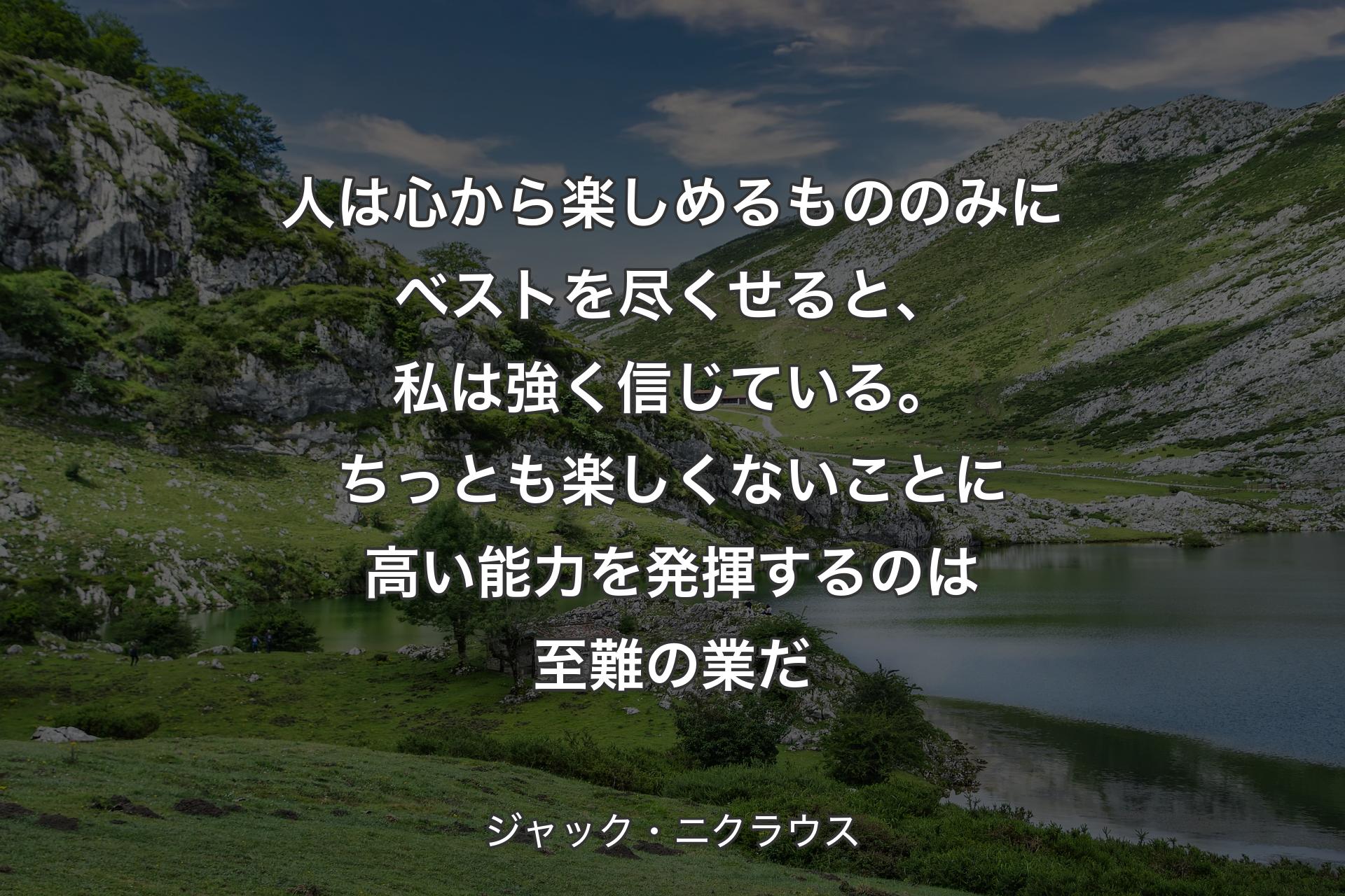 人は心から楽しめるもののみにベストを尽くせると、私は強く信じている。ちっとも楽しくないことに高い能力を発揮するのは至難の業だ - ジャック・ニクラウス