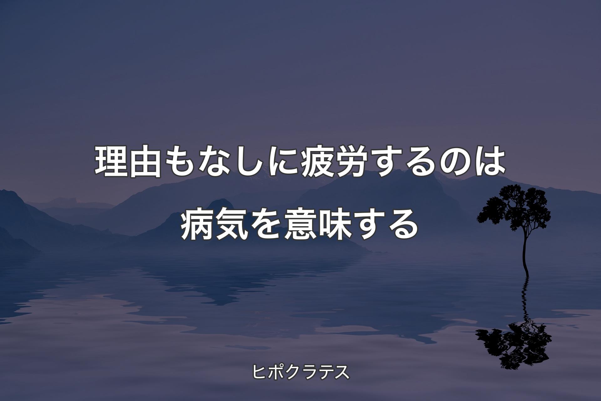 【背景4】理由もなしに疲労するのは病気を意味する - ヒポクラテス