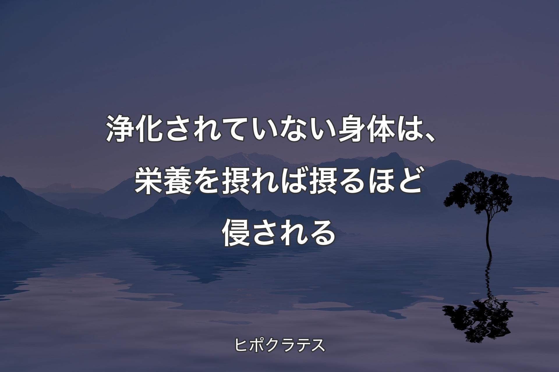 浄化されていない身体は、栄養を摂れば摂るほど侵される - ヒポクラテス