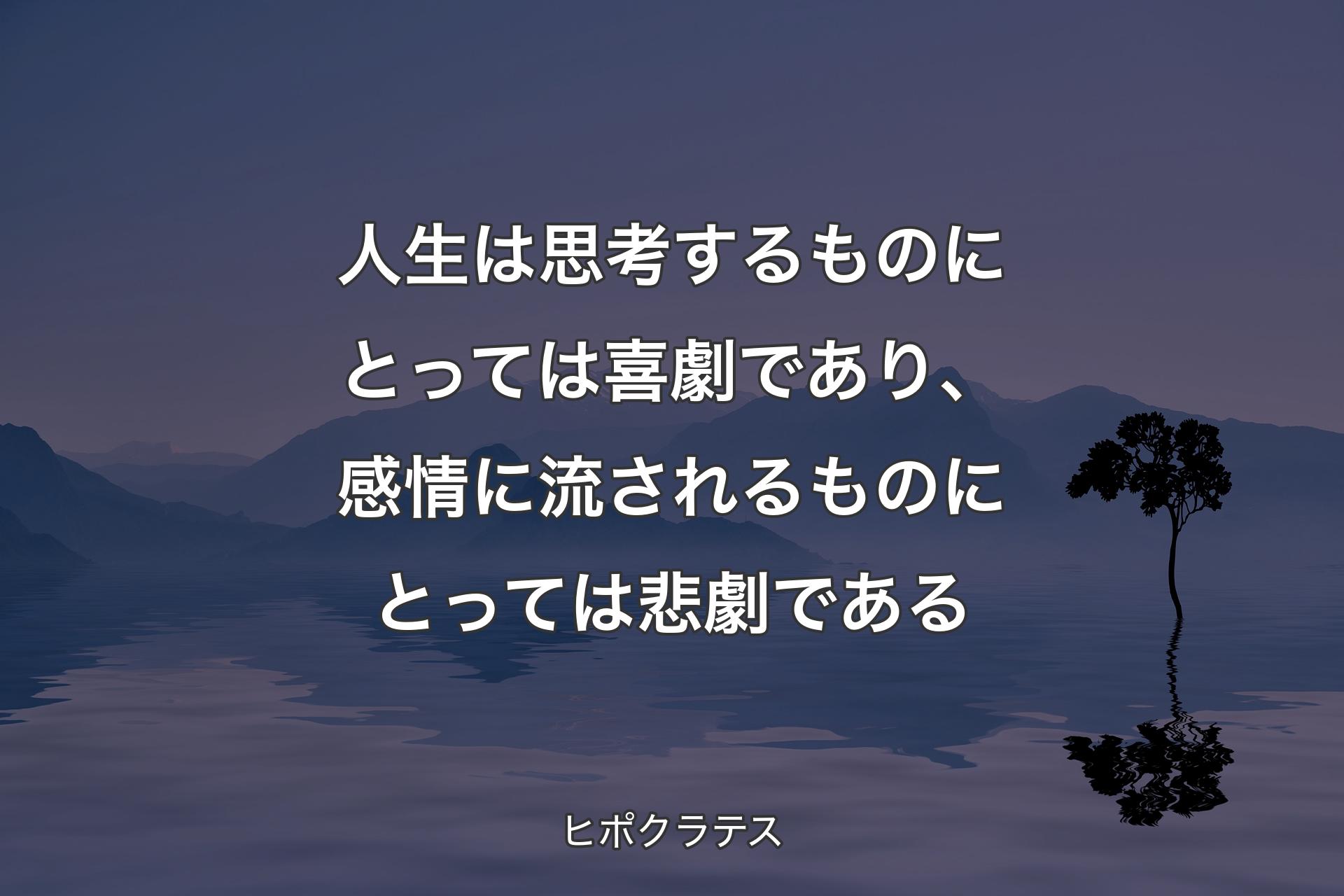 人生は思考するものにとっては喜劇であり、感情に流されるものにとっては悲劇である - ヒポクラテス