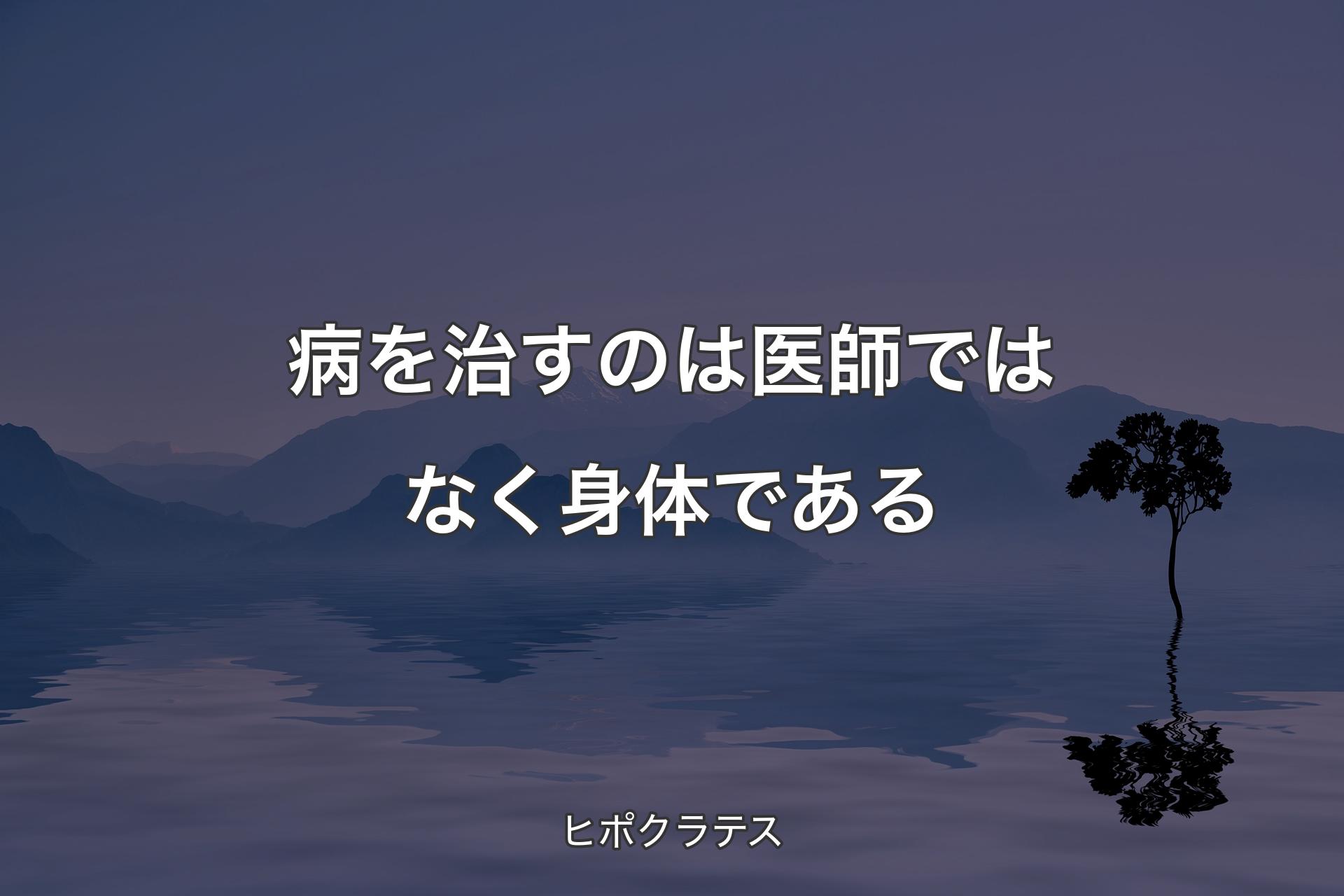 病を治すのは医師ではなく身体である - ヒポクラテス