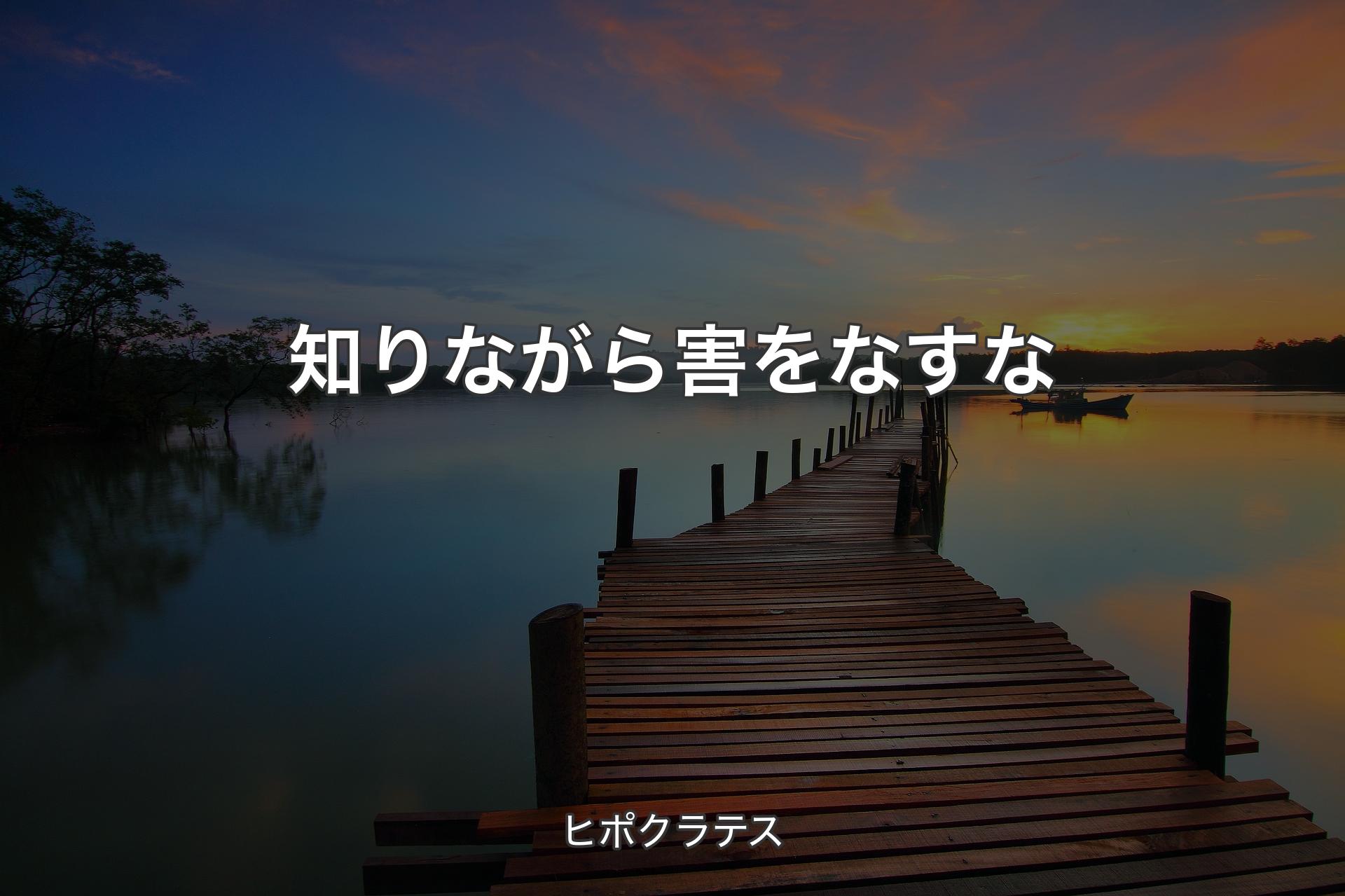 知りながら害をなすな - ヒポクラテス