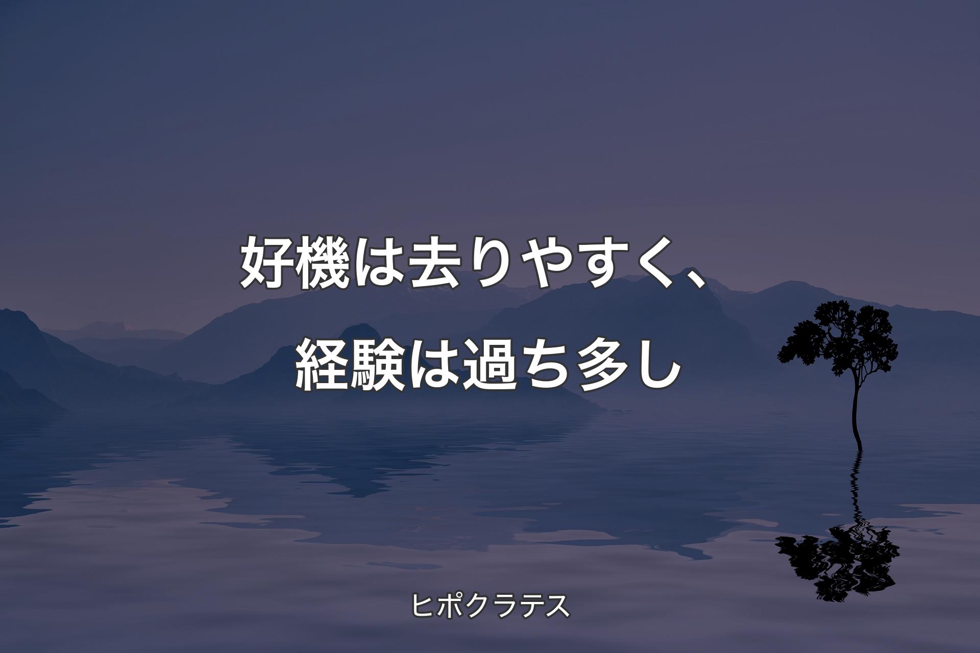 好機は去りやすく、経験は過ち多し - ヒポクラテス