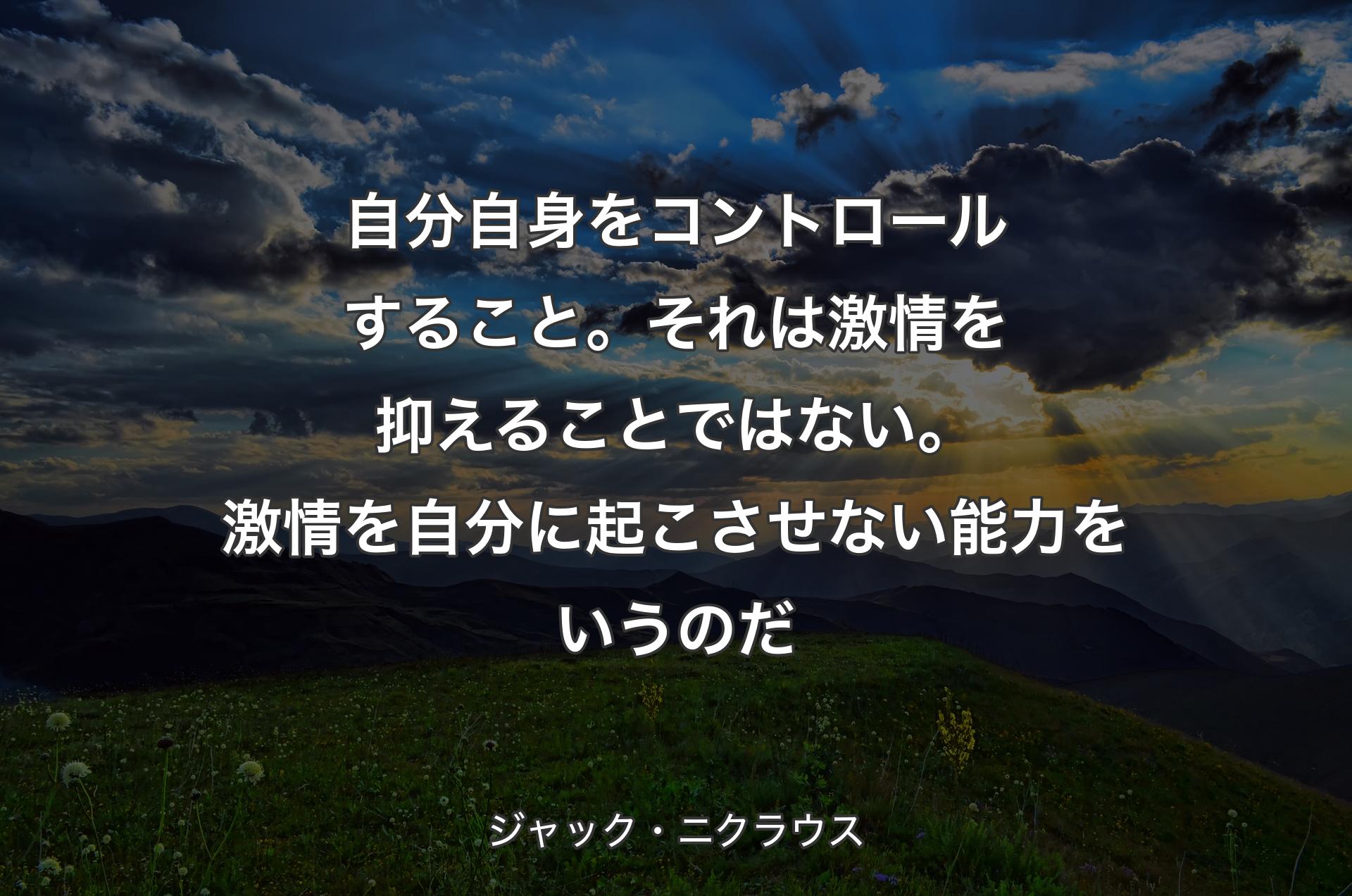 自分自身をコントロールすること。それは激情を抑えることではない。激情を自分に起こさせない能力をいうのだ - ジャック・ニクラウス