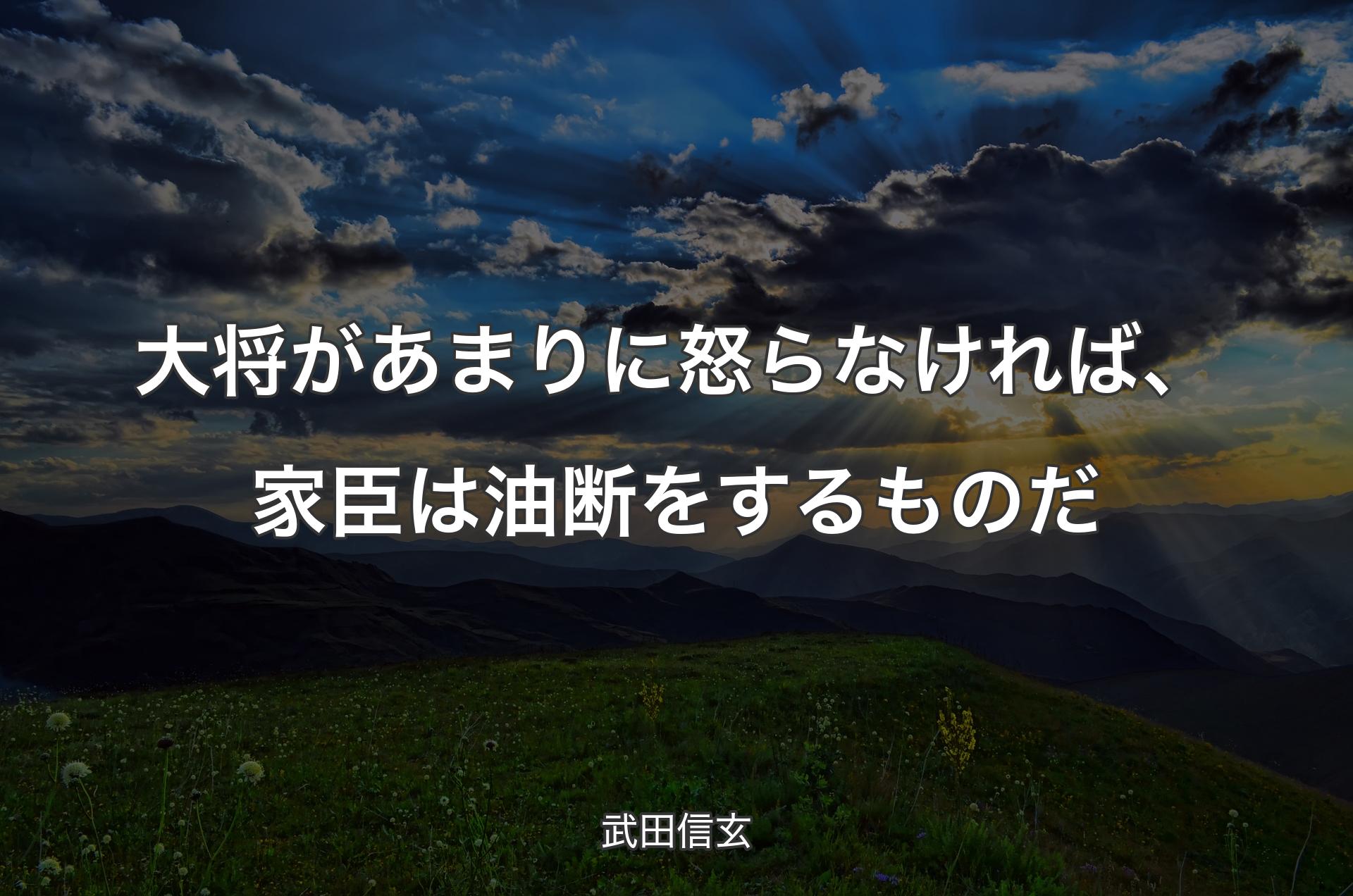 大将があまりに怒らなければ、家臣は油断をするものだ - 武田信玄