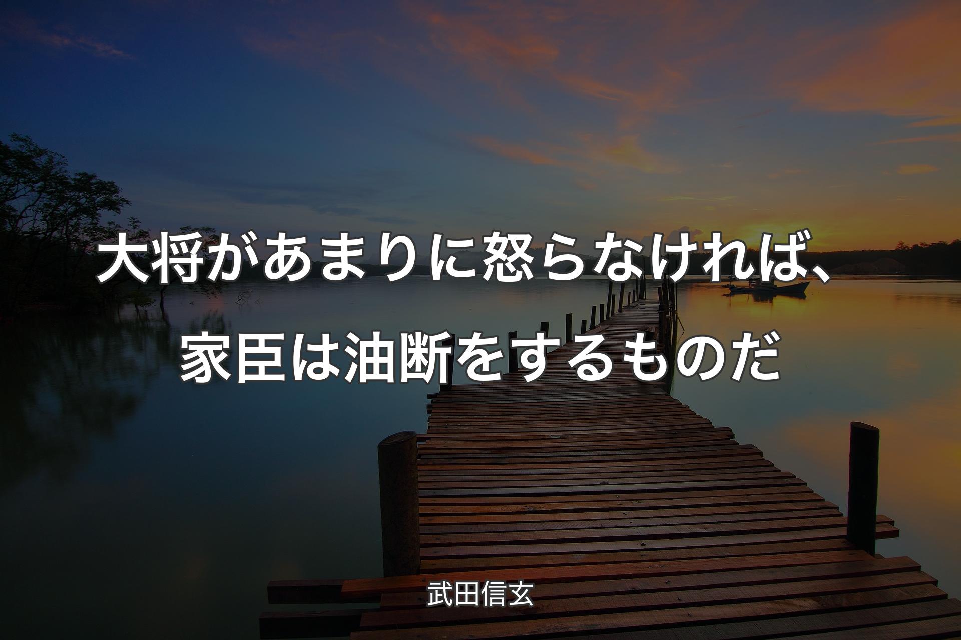 【背景3】大将があまりに怒らなければ、家臣は油断をするものだ - 武田信玄