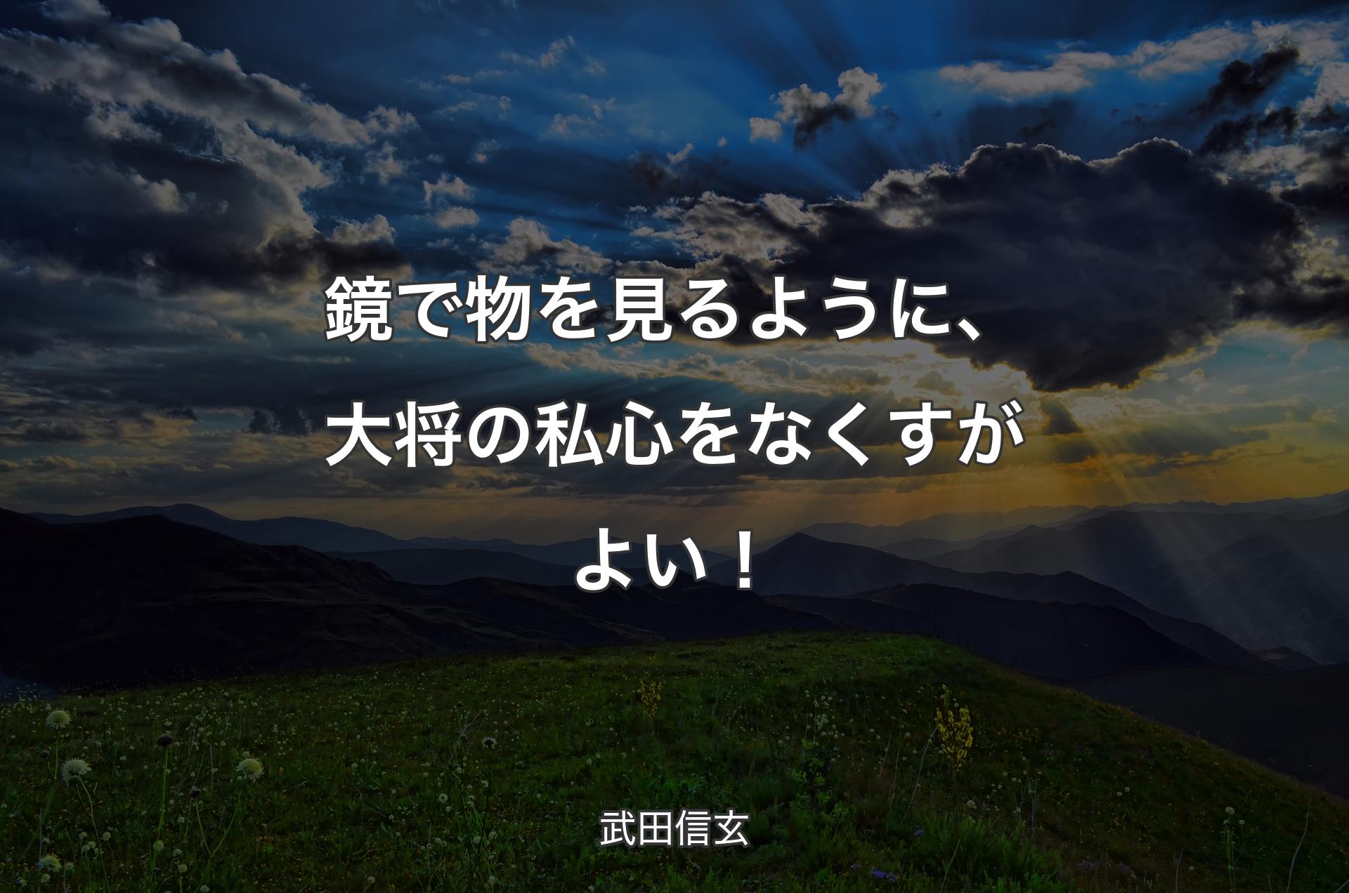 鏡で物を見るように、大将の私心をなくすがよい！ - 武田信玄