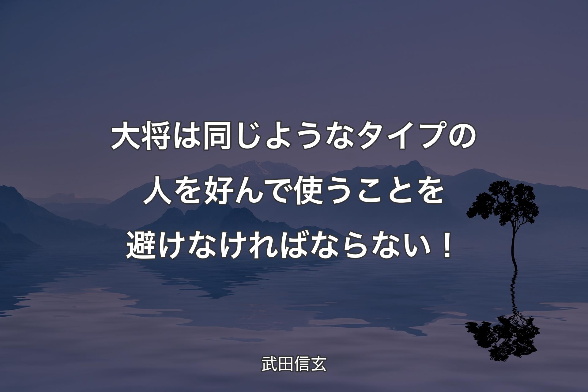 【背景4】大将は同じようなタイプの人を好んで使うことを避けなければならない！ - 武田信玄