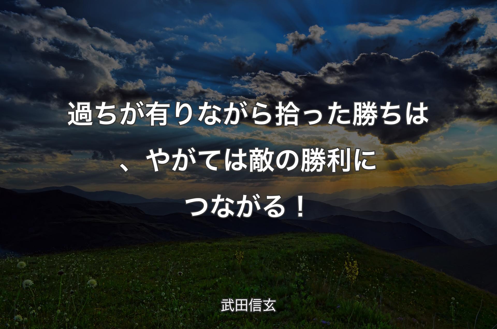 過ちが有りながら拾った勝ちは、やがては敵の勝利につながる！ - 武田信玄