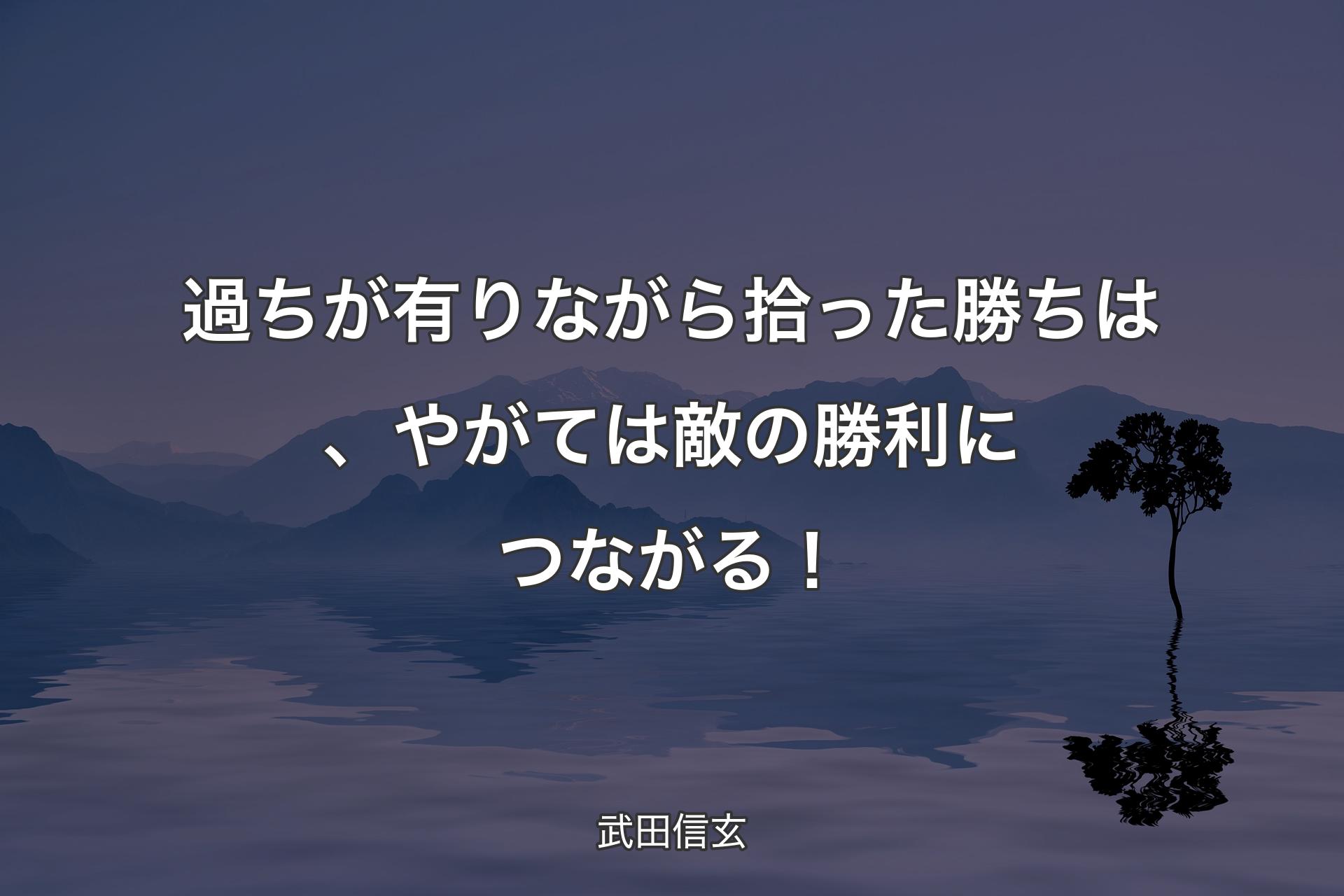 【背景4】過ちが有りな�がら拾った勝ちは、やがては敵の勝利につながる！ - 武田信玄