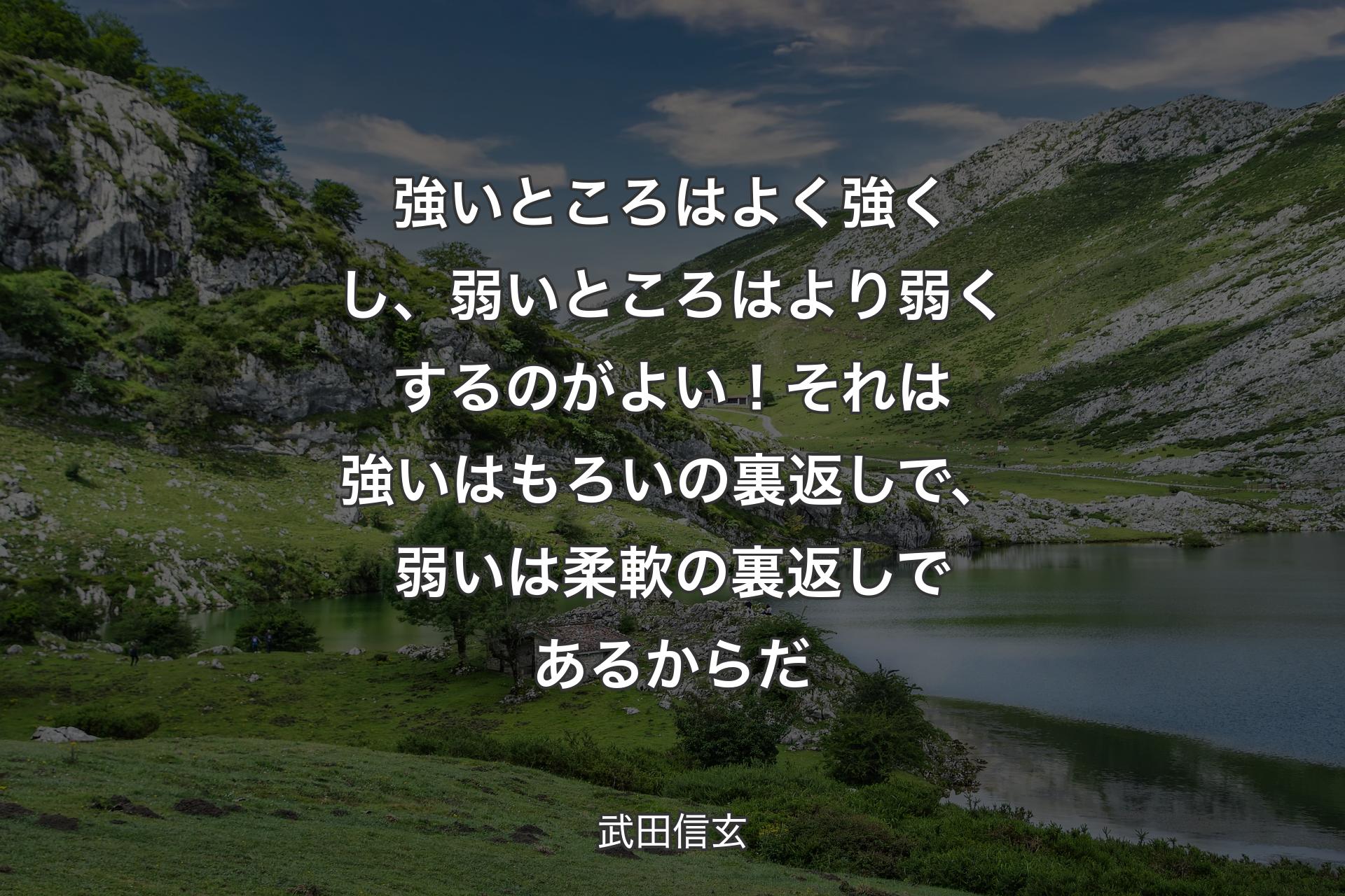 強いところはよく強くし、弱いところはより弱くするのがよい！それは強いはもろいの裏返しで、弱いは柔軟の裏返しであるからだ - 武田信玄