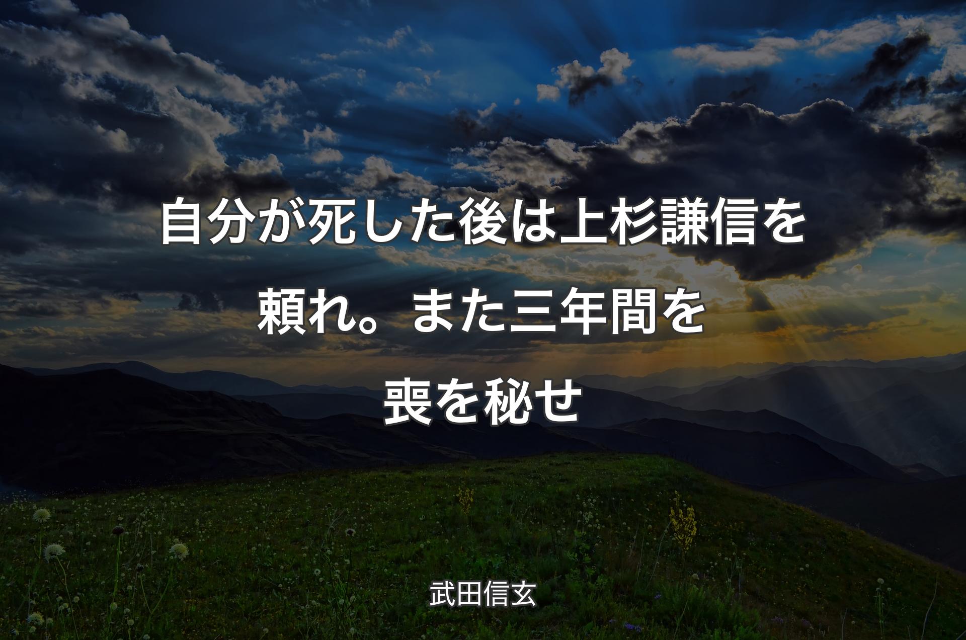 自分が死した後は上杉謙信を頼れ。また三年間を喪を秘せ - 武田信玄