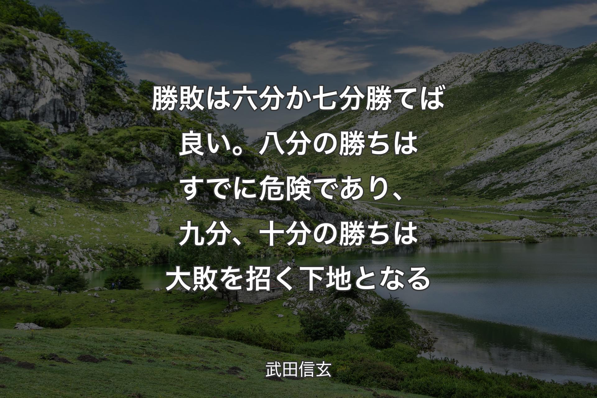 【背景1】勝敗は六分か七分勝てば良い。八分の勝ちはすでに危険であり、九分、十分の勝ちは大敗を招く下地となる - 武田信玄