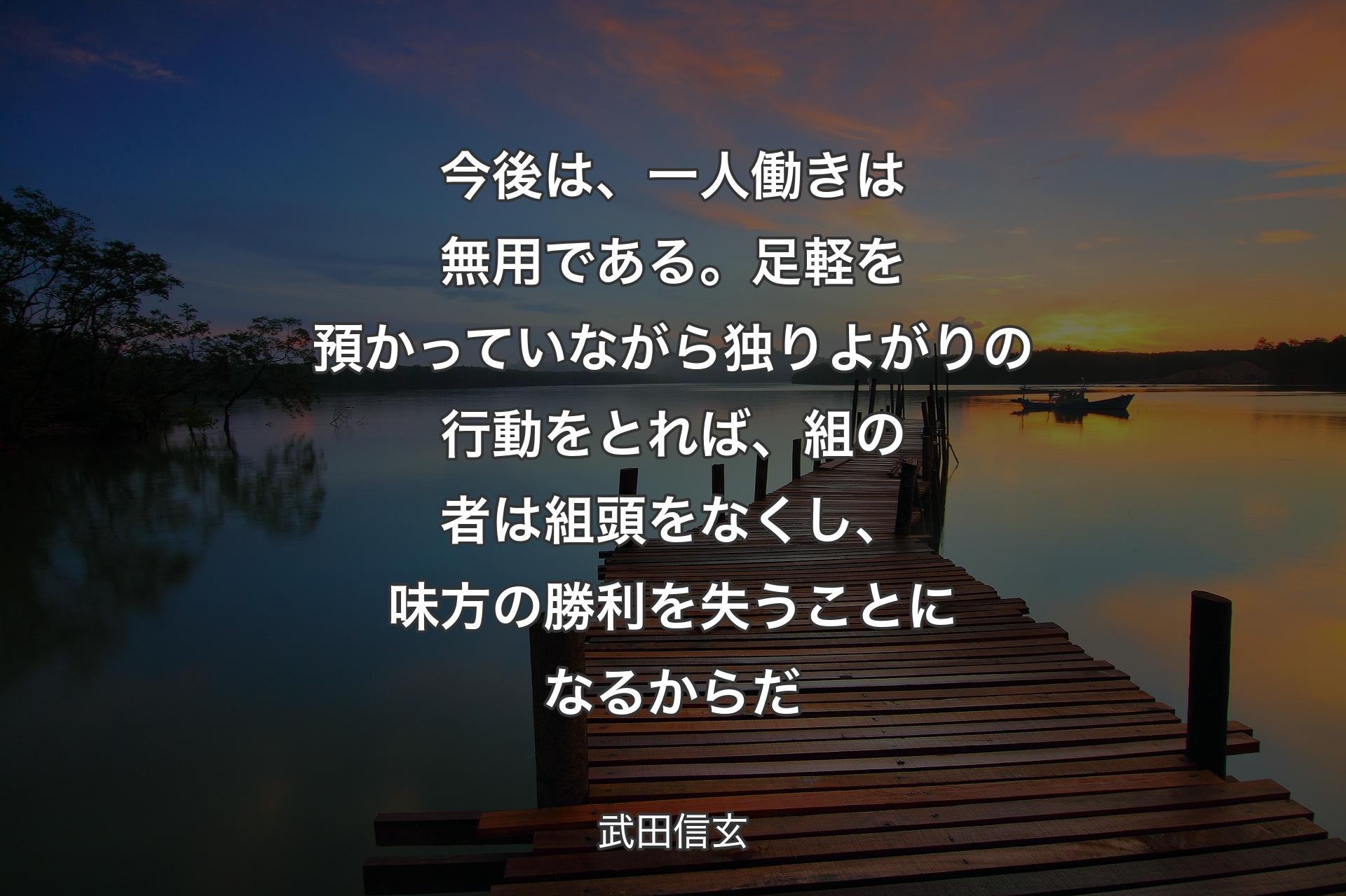 【背景3】今後は、一人働きは無用である。足軽を預かっていながら独りよがりの行動をとれば、組の者は組頭をなくし、味方の勝利を失うことになるからだ - 武田信玄