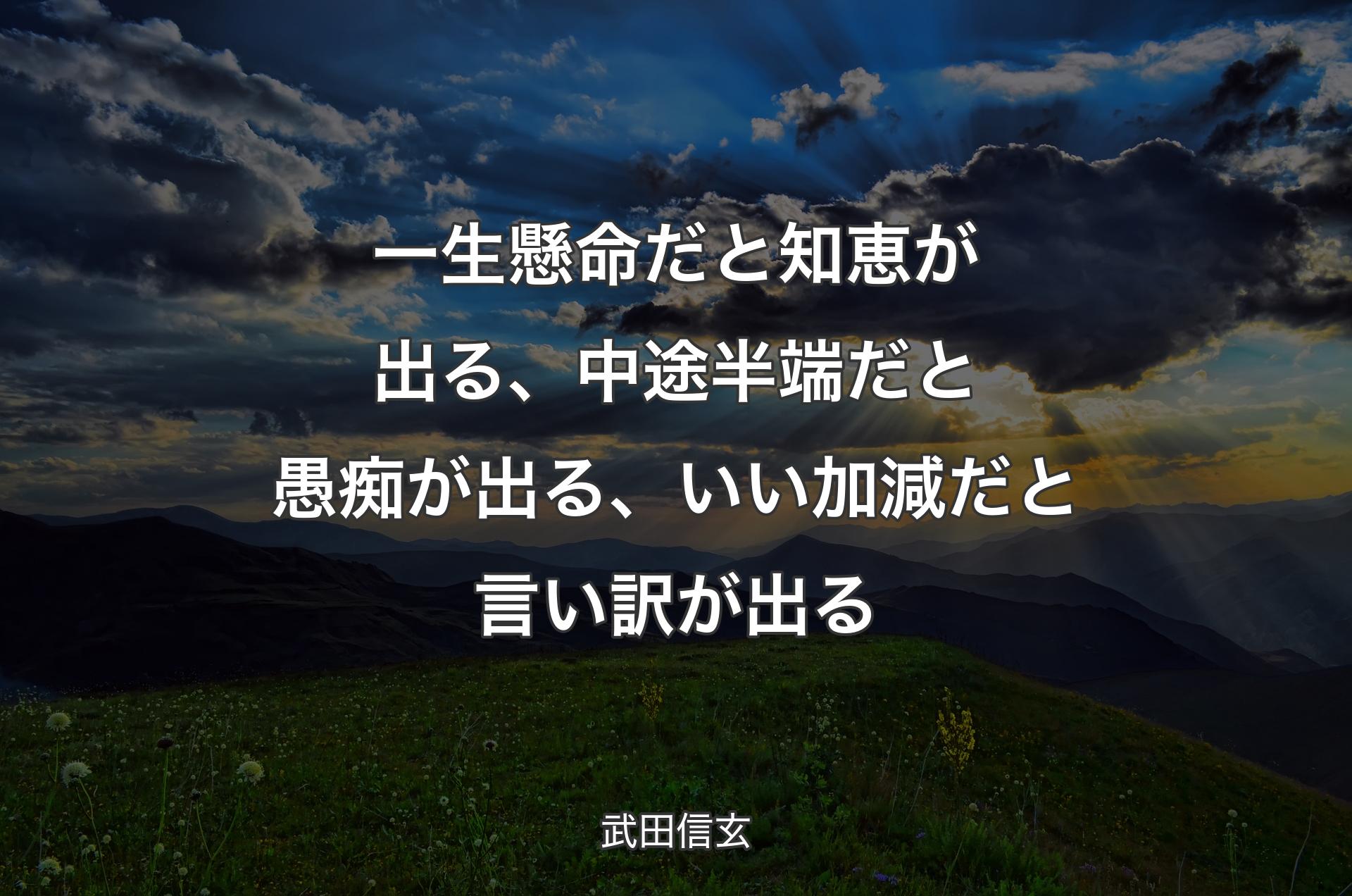 一生懸命だと知恵が出る、中途半端だと愚痴が出る、いい加減だと言い訳が出る - 武田信玄