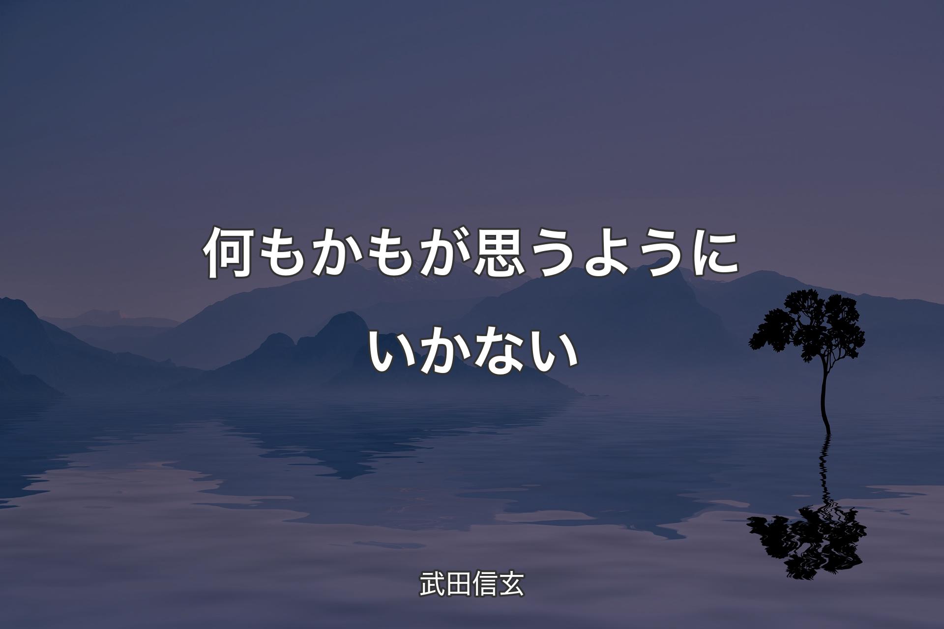 何もかもが思うようにいかない - 武田信玄