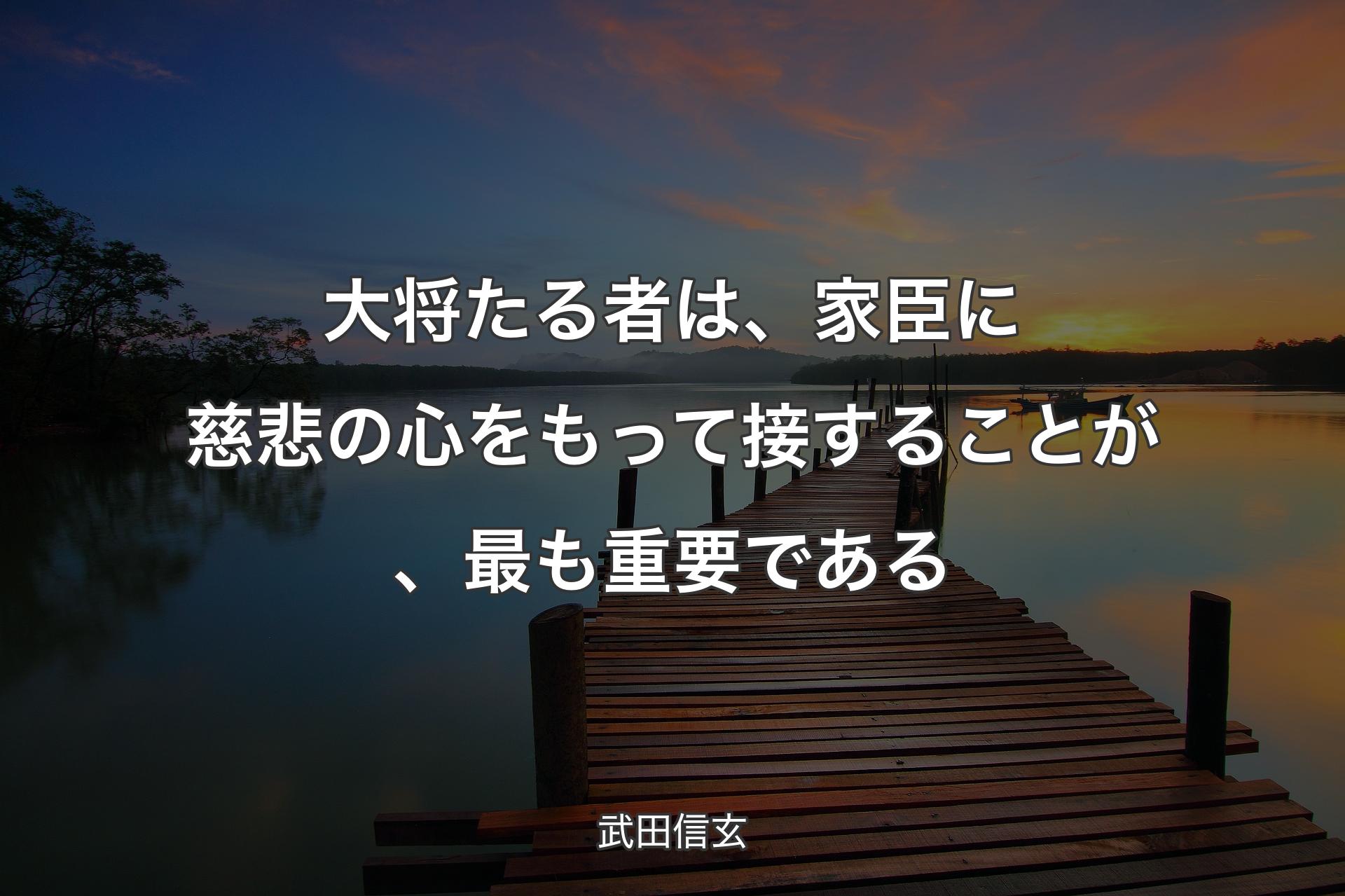 大将たる者は、家臣に慈悲の心をもって接することが、最も重要である - 武田信玄