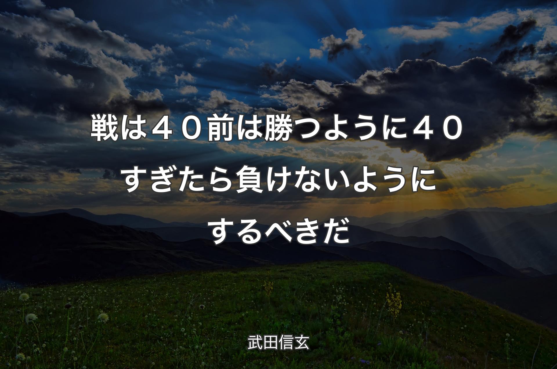 戦は４０前は勝つように４０すぎたら負けないようにするべきだ - 武田信玄