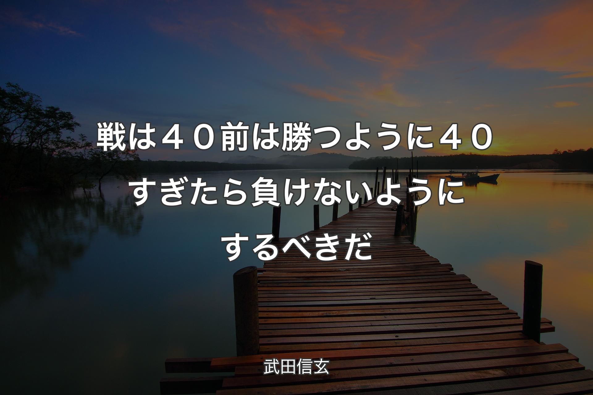 戦は４０前は勝つように４０すぎたら負けないようにするべきだ - 武田信玄